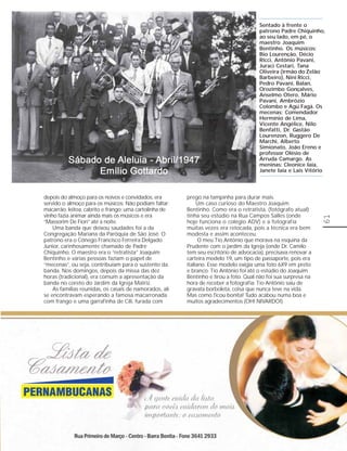 Sentado à frente o
                                                                                      patrono Padre Chiquinho,
                                                                                      ao seu lado, em pé, o
                                                                                      maestro Joaquim
                                                                                      Bentinho. Os músicos:
                                                                                      Bio Lourenção, Décio
                                                                                      Ricci, Antônio Pavani,
                                                                                      Juraci Cestari, Tana
                                                                                      Oliveira (irmão do Zelão
                                                                                      Barbeiro), Nini Ricci,
                                                                                      Pedro Pavani, Balan,
                                                                                      Orozimbo Gonçalves,
                                                                                      Anselmo Otero, Mário
                                                                                      Pavani, Ambrózio
                                                                                      Colombo e Agú Fagá. Os
                                                                                      mecenas: Comendador
                                                                                      Hermínio de Lima,
                                                                                      Vicente Angélice, Nilo
                                                                                      Benfatti, Dr. Gastão
                                                                                      Lourenzon, Ruggero De
                                                                                      Marchi, Alberto
                                                                                      Simionato, João Ereno e
                                                                                      professor Olésio de
                                                                                      Arruda Camargo. As
                                                                                      meninas: Cleonice Iaia,
                                                                                      Janete Iaia e Laís Vitório



depois do almoço para os noivos e convidados, era       prego na tampinha para durar mais.
servido o almoço para os músicos. Não podiam faltar:         Um caso curioso do Maestro Joaquim
macarrão, leitoa, cabrito e frango; uma cartolinha de   Bentinho. Como era o retratista, (fotógrafo atual)
vinho fazia animar ainda mais os músicos e era          tinha seu estúdio na Rua Campos Salles (onde




                                                                                                                61
“Massorim De Fiori” até a noite.                        hoje funciona o colégio ADV) e a fotografia
    Uma banda que deixou saudades foi a da              muitas vezes era retocada, pois a técnica era bem
Congregação Mariana da Paróquia de São José. O          modesta e assim aconteceu.
patrono era o Cônego Francisco Ferreira Delgado               O meu Tio Antônio que morava na esquina da
Júnior, carinhosamente chamado de Padre                 Prudente com o jardim da Igreja (onde Dr. Camilo
Chiquinho. O maestro era o “retratista” Joaquim         tem seu escritório de advocacia), precisava renovar a
Bentinho e várias pessoas faziam o papel de             carteira modelo 19, um tipo de passaporte, pois era
“mecenas”, ou seja, contribuíam para o sustento da      italiano. Esse modelo exigia uma foto 6X9 em preto
banda. Nos domingos, depois da missa das dez            e branco. Tio Antônio foi até o estúdio do Joaquim
horas (tradicional), era comum a apresentação da        Bentinho e tirou a foto. Qual não foi sua surpresa na
banda no coreto do Jardim da Igreja Matriz.             hora de receber a fotografia: Tio Antônio saiu de
    As famílias reunidas, os casais de namorados, ali   gravata borboleta, coisa que nunca teve na vida.
se encontravam esperando a famosa macarronada           Mas como ficou bonita! Tudo acabou numa boa e
com frango e uma garrafinha de Cili, furada com         muitos agradecimentos (OH! NIVARDO!).
 