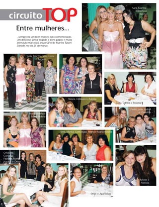 Sara, Martha,
                                                                                                                 Roberto e
                                                                                                                     Karina




           Entre mulheres...
           ...sempre há um bom motivo para comemoração.
           Um delicioso jantar regado a bons papos e muita
           animação marcou o aniversário de Martha Tuschi
           Sahade, no dia 25 de março.



                   Leila, Martha, Vera, Lúcia                               Sônia,
                           e Ângela                                       Janete e
                                                                             Alice




                                                      Neura, Edileuza e Zuleika
                                                                                                Célia, Cecília e Rosana

                                                                                                             Paula, Leila, Isabel
                                                                                                                     e Carolina
                     Maria, Martha e
                      Maria Helena




                                                Vera, Marisa, Conceição, Marta e Maria Helena




Cristiane,
Giovana,
Fabiana, Nancí,
Natália e Deise




                                                                                                                      Arlene e
                                                                                                                       Patrícia



                                                                          Dirce e Aparecida
 