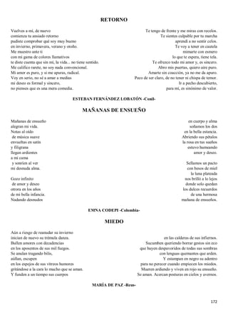 172
RETORNO
Vuelves a mí, de nuevo
comienza tu ansiado retorno
pudiste comprobar qué soy muy bueno
en invierno, primavera, verano y otoño.
Me muestro ante ti
con mi gama de colores llamativos
te diste cuenta que sin mí, la vida... no tiene sentido.
Me califico rarete, no soy nada convencional.
Mi amor es puro, y si me apuras, radical.
Voy en serio, no sé a amar a medias
mi deseo es formal y sincero,
no pienses que es una mera comedia.
Te tengo de frente y me miras con recelos.
Te sientes culpable por tu marcha
aprendí a no sentir celos.
Te voy a tener en cautela
mimarte con esmero
lo que te espera, tiene tela.
Te ofrezco todo mi amor y, es sincero.
Abro mis puertas, quiero aire puro.
Amarte sin coacción, ya no me da apuro.
Peco de ser claro, de no tener ni chispa de temor.
Ir a pecho descubierto,
para mí, es sinónimo de valor.
ESTEBAN FERNÁNDEZ LOBATÓN -Conil-
MAÑANAS DE ENSUEÑO
Mañanas de ensueño
alegran mi vida.
Notas al oído
de música suave
envueltas en satín
y filigrana
llegan ardientes
a mi cama
y sonríen al ver
mi desnuda alma.
Gozo infinito
de amor y deseo
otrora en los años
de mi bella infancia.
Nadando desnudos
en cuerpo y alma
soñamos los dos
en la bella estancia.
Abriendo sus pétalos
la rosa en tus sueños
estuvo humeando
amor y deseo.
Sellamos un pacto
con besos de miel
la luna plateada
nos brilló a lo lejos
donde solo quedan
los dulces recuerdos
de una hermosa
mañana de ensueños.
EMNA CODEPI -Colombia-
MIEDO
Aún a riesgo de reanudar su invierno
inician de nuevo su trémula danza.
Bullen amores con decadencias
en los aposentos de sus mil fuegos.
Se anulan tragando bilis,
aúllan, escupen
en los espejos de sus vítreos humores
gritándose a la cara lo mucho que se aman.
Y funden a un tiempo sus cuerpos
en las calderas de sus infiernos.
Sucumben queriendo borrar gestos sin eco
que huyen despavoridos de todas sus sombras
con lenguas quemantes que arden.
Y estampan en negro su adentro
para no perecer cuando empiecen los miedos.
Mueren ardiendo y viven en rojo su ensueño.
Se aman. Acercan posturas en cielos y avernos.
MARÍA DE PAZ -Reus-
 