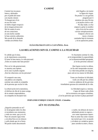 94
CAMINÉ
Caminé tras tus pasos
lentos y delicados
por el jardín del amor
con mucho clamor.
Te busqué por el río
en ese frío estío
no había ningún resquicio
de tu imagen primaveral.
Me fui raudo al cerro
do nos conocimos
en una noche cuando
la luna sonreía a plácemes.
Me acordé de la alameda
vestida con árboles ficus
solo llegaba a mi mente
tu figura de virgen.
De pronto vi a un gorrión
pregunté por ti
mientras mis ojos llovían
y mi pecho corría a mil.
No dijo nada y se fue
empecé a gritar tu nombre
solo el eco de los cerros
volvían estrepitosamente.
Empezó a llover con
rayos y truenos
caminaba bajo la tormenta
y tú no apareciste jamás.
ELÍAS FRANKLIN LEIVA CASTAÑEDA -Perú-
LAS RELACIONES SON EL CAMINO A LA FELICIDAD
Es sabido que la lana,
es de importancia consumista.
El tener la lana marca, la valía personal.
¡Vales en cuanta más lana poseas!
Pero en la vida generacional,
se muestra una ruptura,
en la cual, la piedra angular.
¡Son las relaciones con las personas!
El compartir una cena,
una plática con empatía,
caminar una senda en compañía
de la persona que excita la vida.
La observación de la naturaleza,
el disfrute de ella de la mano amiga,
de tu amante emprendedora,
en compañía de discípulo leal.
Es fascinante caminar la vida,
en la temporalidad, la espacialidad,
en la dimensionalidad apropiada.
¡Con las personas selectas!
Que logran excitar tu odisea,
en las más inesperadas escenas.
La vida toma partida con alegría,
pues está en tus manos la felicidad.
Toma con fortaleza la felicidad,
vuela con ella por las cálidas
y nuevas andanzas de las gaviotas
triunfadoras gozosas de contenido de la vida.
La felicidad esquiva y morena.
Capaz de llenar cada célula
de la existencia con aguas cristalinas.
¡Con las personas que excitan tu playa pasional!
FERNANDO ENRIQUE ZÁRATE ÁNGEL -Colombia-
AÚN TE EXTRAÑO.
¿Seguirás pensando en mí?
es mi pregunta todos los días
si recordarás esos momentos
y todo ese amor, que yo te di.
Pues mi corazón sigue triste
y mi alma llora en mi silencio
y sufre desde que tú te fuiste.
Mi pecho siente desconsuelo
y sueño, me abraces de nuevo
anhelando pronto tu regreso...
con vanas esperanzas espero.
Pues tu amor fue como veneno
tan mortal que vivir, no puedo
y olvidarte en verdad no quiero
pues extraño tu amor y besos.
EMILIANA RIOS CORTES -México-
 