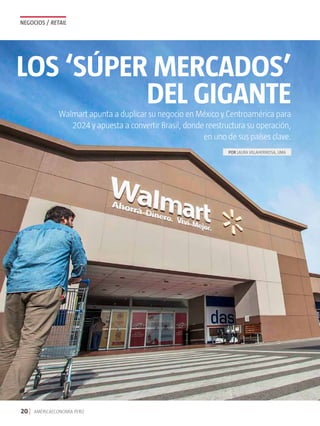 NEGOCIOS / retail
20 AMÉRICAECONOMÍA PERÚ
Walmart apunta a duplicar su negocio en México y Centroamérica para
2024 y apuesta a convertir Brasil, donde reestructura su operación,
en uno de sus países clave.
los ‘súper mercados’
del gigante
POR Laura villahermosa, Lima
 