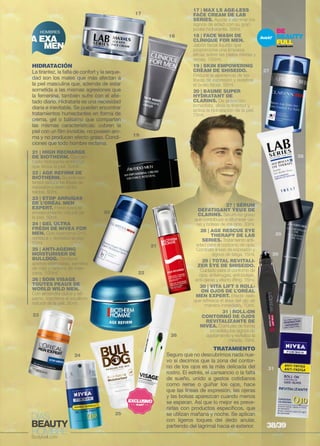 HOMBRES 
A EXA 
MEN 
27 | SÉRUM 
DEFATIGANT YEUX DE 
CLARINS. Sérum no graso 
que contribuye a difuminar oje-ras 
y bolsas de los ojos. 30ml. 
28 | AGE RESCUE EYE 
THERAPY DE LAB 
SERIES. Tratamiento anti-edad 
para el contorno de ojos. 
Combate líneas de expresión y 
signos de fatiga. 15ml. 
29 | TOTAL REVITALI-ZER 
EYE DE SHISEIDO. 
Cuidado para el contorno de 
ojos, antiarrugas, anti-bolsas, 
anti-ojeras y efecto lifting. 15ml. 
30 | VITA LIFT 5 ROLL-ON 
OJOS DE L’ORÉAL 
MEN EXPERT. Efecto hielo 
que refresca el área del ojo de 
manera inmediata. 10ml. 
31 | roll-on 
contorno de ojos 
revitalizante de 
nivea. Combate de forma 
inmediata los signos de 
agotamiento y revitaliza la 
mirada. 10ml. 
TRATAMIENTO 
Seguro que no descubrimos nada nue-vo 
si decimos que la zona del contor-no 
de los ojos es la más delicada del 
rostro. El estrés, el cansancio o la falta 
de sueño, unido a gestos cotidianos 
como reírse o guiñar los ojos, hace 
que las líneas de expresión, las ojeras 
y las bolsas aparezcan cuando menos 
se esperan. Así que lo mejor es preve-nirlas 
con productos específicos, que 
se utilizan mañana y noche. Se aplican 
con ligeros toques del dedo anular, 
partiendo del lagrimal hacia el exterior. 
HIDRATACIÓN 
La tirantez, la falta de confort y la seque-dad 
son los males que más afectan a 
la piel masculina que, además de estar 
sometida a las mismas agresiones que 
la femenina, también sufre con el afei-tado 
diario. Hidratarla es una necesidad 
diaria e inevitable. Se pueden encontrar 
tratamientos humectantes en forma de 
crema, gel o bálsamo que comparten 
las mismas características: cubren la 
piel con un film invisible, no poseen aro-ma 
y no producen efecto graso. Condi-ciones 
20 
27 
28 
29 
30 
31 
17 | MAX LS AGE-LESS 
FACE CREAM DE LAB 
SERIES. Ayuda a eliminar los 
signos de edad con su gran 
poder hidratante. 50ml. 
18 | FACE WASH DE 
CLINIQUE FOR MEN. 
Jabón facial líquido que 
proporciona una limpieza 
eficaz sobre las pieles mixtas y 
secas. 150ml. 
19 | SKIN EMPOWERING 
CREAM DE SHISEIDO. 
Reduce la apariencia de las 
líneas de expresión y redefine 
el óvalo facial. 50ml. 
20 | BAUME SUPER 
HYDRATANT DE 
CLARINS. De absorción 
inmediata, alivia la tirantez y 
activa la hidratación de la piel. 
75ml. 
21 | HIGH RECHARGE 
DE BIOTHERM. Concen-trado 
hidratante antifatiga 
que tensa la piel. 50ml. 
22 | AGE REFIRM DE 
BIOTHERM. Su polímero 
tensor reduce las líneas de 
expresión y reafirma los 
tejidos. 50ml. 
23 | STOP ARRUGAS 
DE L’ORÉAL MEN 
EXPERT. Freno para el 
envejecimiento natural de 
la piel. 50ml. 
24 | GEL ULTRA 
FRESH DE NIVEA FOR 
MEN. Con coenzima Q10, 
refresca y revitaliza la piel. 
50ml. 
25 | ANTI-AGEING 
MOISTURISER DE 
BULLDOG. Contiene 
aceites esenciales, semillas 
de mijo y taninos de man-zana. 
100ml. 
26 | SOIN VISAGE 
TOUTES PEAUX DE 
WORLD WILD MEN. 
Con almendra dulce y sé-samo, 
mantiene el equilibrio 
natural de la piel. 50ml. 
23 
24 
26 
25 
que todo hombre reclama. 
17 
18 
19 
22 
21 
38/39 
 
