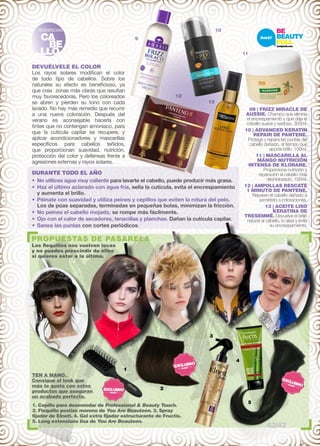 TENDENCIAS 
CA 
BE 
LLO 
9 
10 
11 
DEVUÉLVELE EL COLOR 
Los rayos solares modifican el color 
de todo tipo de cabellos. Sobre los 
naturales su efecto es beneficioso, ya 
que crea zonas más claras que resultan 
muy favorecedoras. Pero los coloreados 
se abren y pierden su tono con cada 
lavado. No hay más remedio que recurrir 
a una nueva coloración. Después del 
verano es aconsejable hacerla con 
tintes que no contengan amoniaco, para 
que la cutícula capilar se recupere, y 
aplicar acondicionadores y mascarillas 
específicos para cabellos teñidos, 
que proporcionan suavidad, nutrición, 
protección del color y defensas frente a 
agresiones externas y rayos solares. 
DURANTE TODO EL AÑO 
• No utilices agua muy caliente para lavarte el cabello, puede producir más grasa. 
• Haz el último aclarado con agua fría, sella la cutícula, evita el encrespamiento 
y aumenta el brillo. 
• Péinate con suavidad y utiliza peines y cepillos que eviten la rotura del pelo. 
Los de púas separadas, terminadas en pequeñas bolas, minimizan la fricción. 
• No peines el cabello mojado, se rompe más fácilmente. 
• Ojo con el calor de secadores, tenacillas y planchas. Dañan la cutícula capilar. 
• Sanea las puntas con cortes periódicos. 
09 | FRIZZ MIRACLE DE 
AUSSIE. Champú que elimina 
el encrespamiento y que deja el 
cabello suave y sedoso. 300ml. 
10 | ADVANCED KERATIN 
REPAIR DE PANTENE. 
Protege y repara las puntas del 
cabello dañado, al tiempo que 
aporta brillo. 100ml. 
11 | MASCARILLA AL 
MANGO NUTRICIÓN 
INTENSA DE KLORANE. 
Proporciona nutrición y 
reparación al cabello más 
deshidratado. 150ml. 
12 | AMPOLLAS RESCATE 
1 MINUTO DE PANTENE. 
Reparan el cabello dañado o 
sometido a coloraciones. 
13 | ACEITE LISO 
KERATINA DE 
TRESEMMÉ. Devuelve el brillo 
natural al cabello, lo alisa y evita 
su encrespamiento. 
PROPUESTAS DE PASARELA 
Los flequillos nos vuelven locas 
y no puedes prescindir de ellos 
si quieres estar a la última. 
A. Ortega 
TEN A MANO. 
Consigue el look que 
más te gusta con estos 
productos que aseguran 
un acabado perfecto. 
Armani Privè 
1 
Chanel 
1. Cepillo para desenredar de Professional  Beauty Touch. 
2. Flequillo postizo moreno de You Are Beauteen. 3. Spray 
fijador de Elnett. 4. Gel extra fijador estructurante de Fructis. 
5. Long extensions lisa de You Are Beauteen. 
Burberry 
De la Renta 
12 
13 
2 
3 
4 
5 
42/43 
 