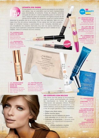 LEVANTA ESE ÁNIMo 
Si has pasado una noche de perros que asegura una mañana 
con ojeras, hay un cosmético que se hace imprescindible 
para remediarlas, el corrector. Antes de utilizarlo, extiende 
una gota de sérum o crema específica para el contorno de 
ojos y después aplica el corrector con ligeros toques de las 
yemas de los dedos, sin arrastrarlo, pues si lo haces puedes 
TÉCNICA 
BE 
LLE 
ZA 
distender la sensible piel de la zona ocular. Una vez aplicado, fíjalo con una 
capa muy fina de polvos traslúcidos. Si tus ojeras son de tono azulado, 
elige un corrector naranja o asalmonado; si son moradas, decídete por 
uno amarillento; los rosados disimulan muy bien las ojeras marrones y 
oscuras. Si la cuperosis o pequeñas venitas rojas se hacen visibles en tus 
mejillas, utiliza un corrector de tono verdoso. 
07 | MASTERTOUCH 
CONCEALER DE 
MAX FACTOR. 
Su esponja disimula 
suavemente las ojeras. 
08 | LIFT ME UP 
CONCEALER DE 
ASTOR. Fórmula fluida 
que difumina las ojeras y 
el cansancio. 
09 | CORRECTOR 
AGE RESET DE 
DEBORAH. Su acción 
antiedad, borra bolsas 
y ojeras, y combate el 
envejecimiento. 
NO CARGUES CON BOLSAS 
Hay veces que las ojeras no se presentan 
solas y vienen acompañadas por bolsas. 
Se manifiestan en forma de pequeña 
inflamación del párpado inferior. Pueden 
estar provocadas por el cansancio o los 
malos hábitos, como el alcohol y el tabaco, 
o ser de origen genético. Para mejorarlas: 
• Sigue una dieta sana. 
• Bebe mucha agua. 
• Duerme con la cabeza un poco 
más elevada que el resto del cuerpo. 
• Cúbrelas al levantarte, y durante unos 
minutos, con algodones empapados 
en agua fría. 
• Utiliza mañana y noche 
un tratamiento específico. 
12 | BENEFIANCE 
PURE RETINOL 
MASK DE 
SHISEIDO. Parches 
que mejoran las ojeras 
con una sola aplica-ción. 
12uds. 
13 | PHYTO ECLAT 
DE SISLEY. Tratamien-to 
suave y fundente que 
disimula las zonas oscu-ras 
de las ojeras y reduce 
sus líneas de expresión 
14 | VISIONNAIRE 
YEUX DE 
LANCÔME. Reduce 
las ojeras y las líneas 
de expresión del 
contorno de los ojos. 
15 | SUPER AQUA 
PARCHES OJOS DE 
GUERLAIN. Hidratan, 
alisan y drenan la 
delicada zona del 
contorno de los ojos.. 
16 | ACCORD 
PERFECT 
CONCEALER DE 
L’ORÉAL. Con su pin-cel, 
atenúa las ojeras y 
las marcas de fatiga. 
Maybelline 
7 
8 
9 
10 
11 
12 
13 
15 
16 
14 
10 | CORRECTOR 
LAPIZ DE DEBBY. 
Corrector fluido 
para camuflar las 
imperfecciones y ojeras. 
11 | SUPREMŸA 
YEUX DE SISLEY. 
Combina propiedades 
antibolsas y antiojeras de 
acción inmediata. 
46/47 
 