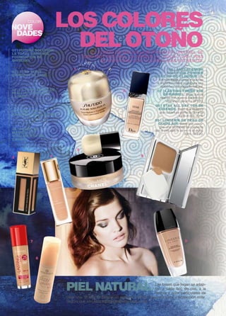 COLOR LOS COLORES 
NOVE 
DADES 
01 | FUTURE SOLUTION 
LX TOTAL RADIANCE 
FOUNDATION DE 
SHISEIDO. Base de maquillaje 
que frena el envejecimiento y se 
adapta a todo tipo de pieles. 30ml. 
02 | STAR TEINT 
DIORSKIN DE DIOR. Pro-porciona 
un acabado luminoso, 
que neutraliza imperfecciones y 
minimiza los poros. 30ml. 
03 | LE TEINT ENCRE DE 
PEAU DE YVES SAINT 
LAURENT. Base de textura 
fina y ligera que consigue una 
cobertura de larga duración mate 
y luminosa. SPF18. 
04 | TEINT TRUE 
RADIANCE DE CLARINS. 
Fórmula hidratante y ligera que se 
funde sobre la piel, iluminándola. 
SPF15. 30ml. 
05 | FONDO DE 
MAQUILLAJE 
VITALUMIÉRE DE 
CHANEL. Base en finísima 
textura polvo, que deja la piel del 
rostro lisa y suave. SPF15. 
DEL OTOÑO EL FONDO DE MAQUILLAJE PRESENTA UNA PIEL DE 
TONO MUY NATURAL. LA MIRADA, LA BOCA Y LAS UÑAS 
SE ENFATIZAN CON COLORES MÁS EXTREMOS. 
06 | ANTI-BLEMISH 
SOLUTION POWDER 
MAKE UP DE CLINIQUE. Su 
fórmula ligera corrige manchas 
e imperfecciones y asegura una 
cobertura de aspecto natural. 
07 | LASTING FINISH 25H 
DE RIMMEL. Base que se 
relanza con nuevos beneficios: 
vitaminas, sérum y SPF20. 
08 | STAY ALL DAY 16h DE 
ESSENCE. Base que asegura 
una cobertura perfecta durante 
todo el día. 30ml. 
09 | LINGERIE DE PEAU DE 
GUERLAIN. Base que consi-gue 
una simbiosis tan perfecta 
con la piel que ni se ve ni se nota. 
30ml. SPF20. 
Guerlain 
2 
6 
1 
5 
3 4 
7 9 
8 
Las bases que llegan se adap-tan 
a cada tipo de piel, a la 
textura y color particulares de 
PIEL NATURAL 
cada una. El reto es buscar un acabado natural, larga duración y protección solar. 
Seguro que con ellas estarás perfecta todo el día. 
 