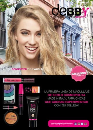¡LA PRIMERA LINEA DE MAQUILLAJE 
DE ESTILO COSMOPOLITA 
MADE IN ITALY, PARA CHICAS 
QUE ADORAN EXPERIMENTAR 
CON SU BELLEZA! 
debbyexperience.com 
 
