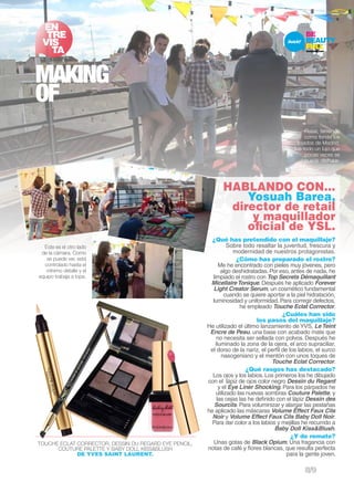 EN 
TRE 
VIS 
TA 
makinG 
of 
TOUCHE ECLAT CORRECTOR, DESSIN DU REGARD EYE PENCIL, 
COUTURE PALETTE Y BABY DOLL KISS&BLUSH 
DE YVES SAINT LAURENT. 
HABLANDO CON... 
Yosuah Barea, 
director de retail 
y maquillador 
oficial de YSL. 
¿Qué has pretendido con el maquillaje? 
Sobre todo resaltar la juventud, frescura y 
modernidad de nuestros protagonistas. 
¿Cómo has preparado el rostro? 
Me he encontrado con pieles muy jóvenes, pero 
algo deshidratadas. Por eso, antes de nada, he 
limpiado el rostro con Top Secrets Démaquillant 
Micellaire Tonique. Después he aplicado Forever 
Light Creator Serum, un cosmético fundamental 
cuando se quiere aportar a la piel hidratación, 
luminosidad y uniformidad. Para corregir defectos, 
he empleado Touche Eclat Corrector. 
¿Cuáles han sido 
los pasos del maquillaje? 
He utilizado el último lanzamiento de YVS, Le Teint 
Encre de Peau, una base con acabado mate que 
no necesita ser sellada con polvos. Después he 
iluminado la zona de la ojera, el arco supraciliar, 
el dorso de la nariz, el perfil de los labios, el surco 
nasogeniano y el mentón con unos toques de 
Touche Eclat Corrector. 
¿Qué rasgos has destacado? 
Los ojos y los labios. Los primeros los he dibujado 
con el lápiz de ojos color negro Dessin du Regard 
y el Eye Liner Shocking. Para los párpados he 
utilizado las nuevas sombras Couture Palette, y 
las cejas las he definido con el lápiz Dessin des 
Sourcils. Para voluminizar y alargar las pestañas 
he aplicado las máscaras Volume Effect Faux Cils 
Noir y Volume Effect Faux Cils Baby Doll Noir. 
Para dar color a los labios y mejillas he recurrido a 
Baby Doll Kiss&Blush. 
¿Y de remate? 
Unas gotas de Black Opium. Una fragancia con 
notas de café y flores blancas, que resulta perfecta 
para la gente joven. 
Este es el otro lado 
de la cámara. Como 
se puede ver, está 
controlado hasta el 
mínimo detalle y el 
equipo trabaja a tope. 
Posar, teniendo 
como fondo los 
tejados de Madrid, 
fue todo un lujo que 
pocas veces se 
puede disfrutar. 
8/9 
 