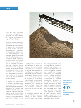 ano 19 edição 66 janeiro à março 201622
cada vez mais comprador.
Não havia preocupação com
qualidade, com meio ambien-
te e com a continuidade do
negócio.”, explica Braga.
Ainda hoje a região de Esmeral-
das concentra a maior parte das
unidades de extração na RMBH.
De acordo com a Secretaria
de Estado de Meio Ambiente e
Desenvolvimento Sustentável
de Minas Gerais – SEMAD, dos
107 empreendimentos com
licença de operação na Grande
BH, 78 estão localizados em
Esmeraldas. Ainda segundo a
Secretaria, existe uma grande
quantidade de empreendimen-
tos em atividade na região
que não possuem licença
de funcionamento. O grande
número de empresas irregula-
res é apontado como um dos
fatores que mais contribuíram
para a degradação da região
e o crescimento do comércio
irregular de areia no mercado
de Belo Horizonte.
A questão da irregularidade
é, portanto, apontada pelos
produtores como um dos
grandes inimigos do crescimento
sustentável do mercado. Esta
realidadeestáligada,diretamente
à dificuldade de fiscalização dos
órgãos, opinião compartilhada
por todos os empresários entre-
vistados. Tanto o Departamento
Nacional de Produção Mineral
– DNPM quanto a Secretaria de
Meio Ambiente do estado não
possuem estrutura e pessoal
adequados para o controle e
fiscalização das atividades de
extração, o que se agrava pela
grande oferta de areia na região.
“As liberações são uma questão
muito complicada para o setor
de agregados. E se houvesse
mais facilidade nos processos,
muitas empresas sairiam da
ilegalidade”. Esta é a visão de
Névio Andreola, diretor da
MS Transporte e Comércio,
entreposto de areia de Belo
Horizonte.
Os produtores acreditam que
mais de 40% dos empreendi-
mentos são ilegais. Marcelo
Santiago, diretor da Minera-
dora Santiago em Santa Luzia
e Conselheiro da Associação
Nacional das Entidades de
Produtores de Agregados para
Construção - ANEPAC considera
que a questão da legislação
é gravíssima para o mercado
mineiro. “Temos problemas
com a morosidade dos órgãos,
a dificuldade de conseguir
licenciamento ambiental e
renovação das licenças. Isto,
somado à questão da venda
ilegal, do transporte clandes-
tino com caminhões carregando
uma quantidade muito maior
que o permitido e sem nota
fiscal, agravam a situação
do nosso mercado e tornam
desigual a concorrência entre os
produtores legalizados e os não
legalizados”, explica Santiago.
“Os produtores
acreditam que
mais de
40%dos
empreendimentos
são ilegais”
C A PA
 