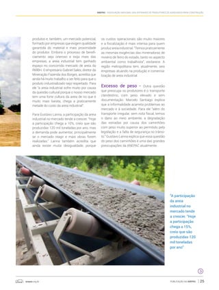 anepac.org.br Publicação da Anepac 25
Anepac - Associação Nacional das Entidades de Produtores de Agregados para Construção
produtos e, também, um mercado potencial,
formado por empresas que exigem qualidade
garantida do material e mais proximidade
do produtor. Embora o processo de benefi-
ciamento seja oneroso e exija mais das
empresas, a areia industrial tem ganhado
espaço no concorrido mercado de areia da
RMBH. O empresário Gabriel Sales, diretor da
Mineração Fazenda dos Borges, acredita que
ainda há muito trabalho a ser feito para que o
produto industrializado seja respeitado. Para
ele “a areia industrial sofre muito por causa
da questão cultural porque o nosso mercado
tem uma forte cultura da areia de rio que é
muito mais barata, chega a praticamente
metade do custo da areia industrial”.
Para Gustavo Lanna, a participação da areia
industrial no mercado tende a crescer. “Hoje
a participação chega a 10%, creio que são
produzidas 120 mil toneladas por ano, mas
a demanda pode aumentar, principalmente
se o mercado reagir e mais obras forem
realizadas.” Lanna também acredita que
ainda existe muita desigualdade, porque
os custos operacionais são muito maiores
e a fiscalização é mais intensa para quem
produzareiaindustrial.“Temospraticamente
as mesmas exigências das mineradoras de
minério de ferro do estado, tanto no aspecto
ambiental como trabalhista”, esclarece. A
região metropolitana tem, atualmente, seis
empresas atuando na produção e comercia-
lização de areia industrial.
Excesso de peso - Outra questão
que preocupa os produtores é o transporte
clandestino, com peso elevado e sem
documentação. Marcelo Santiago explica
que a informalidade acarreta problemas ao
mercado e à sociedade. Para ele “além do
transporte irregular, sem nota fiscal, temos
o dano ao meio ambiente, a degradação
das estradas por causa dos caminhões
com peso muito superior ao permitido pela
legislação e a falta de segurança no trânsi-
to.” Gustavo Lanna explica que essa questão
do peso dos caminhões é uma das grandes
preocupações da ANEPAC atualmente.
“A participação
da areia
industrial no
mercado tende
a crescer. “Hoje
a participação
chega a 15%,
creio que são
produzidas 120
mil toneladas
por ano”
 