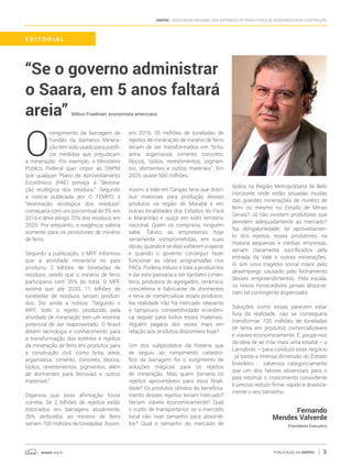 anepac.org.br Publicação da Anepac 3
Anepac - Associação Nacional das Entidades de Produtores de Agregados para Construção
“Se o governo administrar
o Saara, em 5 anos faltará
areia”
O
rompimento da barragem de
Fundão da Samarco Minera-
ção tem sido usado para justifi-
car medidas que prejudicam
a mineração. Por exemplo, o Ministério
Público Federal quer impor ao DNPM
que qualquer Plano de Aproveitamento
Econômico (PAE) preveja a “destina-
ção ecológica dos resíduos”. Segundo
a notícia publicada por O TEMPO, a
“destinação ecológica dos resíduos”
começaria com um porcentual de 5% em
2016 e deve atingir 70% dos resíduos em
2025. Por enquanto, a exigência valeria
somente para os produtores de minério
de ferro.
Segundo a publicação, o MPF informou
que a atividade minerária no país
produziu 2 bilhões de toneladas de
resíduos, sendo que o minério de ferro
participaria com 35% do total. O MPF
estima que até 2030, 11 bilhões de
toneladas de resíduos seriam produzi-
dos. Diz ainda a notícia: “Segundo o
MPF, todo o rejeito produzido pela
atividade de mineração tem um enorme
potencial de ser reaproveitado. O Brasil
detém tecnologia e conhecimento para
a transformação dos estéreis e rejeitos
da mineração de ferro em produtos para
a construção civil, como brita, areia,
argamassa, cimento, concreto, blocos,
tijolos, revestimentos, pigmentos, além
de dormentes para ferrovias e outros
materiais.”
Digamos que essa afirmação fosse
correta. Se 2 bilhões de rejeitos estão
estocados em barragens atualmente,
35% atribuídos ao minério de ferro
seriam 700 milhões de toneladas. Assim,
em 2016, 35 milhões de toneladas de
rejeitos de mineração de minério de ferro
teriam de ser transformados em “brita,
areia, argamassa, cimento, concreto,
blocos, tijolos, revestimentos, pigmen-
tos, dormentes e outros materiais”. Em
2025, quase 500 milhões.
Assim, a Vale em Carajás teria que distri-
buir materiais para produção desses
produtos na região de Marabá e em
outras localidades dos Estados do Pará
e Maranhão e quiçá em todo território
nacional. Quem os compraria, ninguém
sabe. Talvez, as empreiteiras, hoje
seriamente comprometidas, em suas
obras, quando e se elas voltarem a operar
e quando o governo conseguir fazer
funcionar as obras programadas nos
PACs. Poderia induzir a Vale a produzi-los
e daí esta passaria a ser também cimen-
teira, produtora de agregados, cerâmica,
concreteira e fabricante de dormentes
e teria de comercializar esses produtos.
Na realidade não há mercado relevante
e tampouco competitividade econômi-
ca sequer para todos esses materiais.
Alguém pagaria dez vezes mais em
relação aos produtos disponíveis hoje?
Um dos subprodutos da histeria que
se seguiu ao rompimento catastró-
fico da barragem foi o surgimento de
soluções mágicas para os rejeitos
de mineração. Mas quem tornaria os
rejeitos aproveitáveis para essa finali-
dade? Os produtos obtidos do beneficia-
mento desses rejeitos teriam mercado?
Seriam viáveis economicamente? Qual
o custo de transportá-los se o mercado
local não tiver tamanho para absorvê-
los? Qual o tamanho do mercado de
tijolos na Região Metropolitana de Belo
Horizonte onde estão situadas muitas
das grandes minerações de minério de
ferro ou mesmo no Estado de Minas
Gerais? Já não existem produtores que
atendem adequadamente ao mercado?
Na obrigatoriedade, de aproveitamen-
to dos rejeitos, esses produtores, na
maioria pequenas e médias empresas,
seriam claramente sacrificados pela
entrada da Vale e outras minerações.
Aí sim uma tragédia social maior pelo
desemprego causado pelo fechamento
desses empreendimentos. Pela escala,
os novos fornecedores jamais absorve-
riam tal contingente dispensado.
Soluções como essas parecem estar
fora da realidade, não se conseguiria
transformar 700 milhões de toneladas
de lama em produtos comercializáveis
e viáveis economicamente. E, poupe-nos
da idéia de se criar mais uma estatal – a
Lamabras – para conduzir esse negócio
, já basta a imensa dimensão do Estado
brasileiro - sabemos categoricamente
que um dos fatores essenciais para o
país retomar o crescimento consistente
é preciso reduzir firme, rápido e drastica-
mente o seu tamanho.
Fernando
Mendes Valverde
Presidente Executivo
E D I T O R I A L
Milton Friedman, economista americano
 