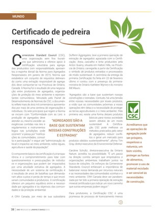 ano 19 edição 66 janeiro à março 201638
MUNDO
C
ornerstone Standard Council (CSC),
uma organização sem fins lucrati-
vos que administra e oferece apoio à
certificação voluntária para agrega-
dos produzidos com responsabilidade, apresen-
tou a espinha dorsal da Norma para Agregados
Responsáveis em janeiro de 2015, Norma que
estabelece um conjunto de requisitos delinean-
do como uma extração responsável de agrega-
dos deve comportar-se na Província de Ontário,
Canadá. A Norma foi o resultado de uma negocia-
ção entre produtores de agregados, organiza-
ções de proteção do meio ambiente e represen-
tantes comunitários. Minutado pelo Painel de
Desenvolvimento de Normas da CSC, o documen-
to reflete mais de dois mil comentários apresenta-
dos por mais de uma centena de organizações e
indivíduos. Os sete princípios que regem a Norma
se iniciam com “Conformidade com as Leis: a
produção de agregados deve
atender ou mesmo exceder as
exigências contidas nas leis e
regulamentos e instrumentos
legais nas jurisdições onde
ocorrem” e passa por “notifica-
ções às comunidades, consul-
ta e participação” e segue até “administração do
local e impactos ao meio ambiente, sobre águas,
agricultura e saúde da população”.
O componente básico da certificação é a transpa-
rência e o comprometimento para lidar com
questionamentos e preocupações de indivídu-
os e organizações que podem ser impactados
por uma atividade extrativa de agregados. A
necessidade de um sistema de certificação é
o resultado de anos de batalhas que demanda-
ram altos custos e perda de tempo e que envol-
veram comunidades e produtores. A certificação
oferece um pequeno equilíbrio entre a necessi-
dade por agregados e os objetivos das comuni-
dades e da proteção ambiental.
A CRH Canada, por meio de sua subsidiária
Dufferin Aggregates, teve a primeira operação de
extração de agregados agraciada com a Certifi-
cação. Areia, cascalho e brita produzidos pela
Acton Quarry, situada em Halton Hills, na Provín-
cia de Ontário, carregarão a partir da Certificação
o símbolo de produtos extraídos e processados
de modo sustentavel. A cerimônia da entrega da
primeira Certificação foi feita em 22 de fevereiro
último e contou com a presença da primeira-
ministra de Ontário Kathleen Wynne e do ministro
Bill Mauro.
“Agregados são a base que sustentam nossas
construções e estradas. Contudo, há uma tensão
entre nossas necessidades por esses produtos,
a visão que as comunidades próximas a essas
operações têm delas e a necessidade de proteger
as terras agriculturáveis e o meio ambiente. Pela
primeira vez, existe uma forma desses produtos
básicos para nossa sociedade
serem obtidos de um modo
sustentável. A Certifica-
ção CSC pode melhorar os
métodos praticados pelo setor
de agregados, reduzir confli-
tos e gerar um mercado para
produtos obtidos sustentavelmente”, afirma Tim
Gray, diretor-executivo da Environmental Defense.
Caroline Schultz, diretora-executiva da Ontario
Nature, acredita na possibilidade. “É um passo
na direção correta sempre que empresários e
organizações ambientais trabalham juntos na
busca de soluções. Os esforços da Cornerstone
Standards Council enfatizam a importância de
balancear nossa demanda por recursos naturais
e as necessidades das comunidades vizinhas e o
meio ambiente. CRH Canada deve ser parabeni-
zada por ter tido a primeira operação de extração
mineral certificada e por indicar um novo caminho
que outras empresas podem seguir.”
Para produtores, a Certificação CSC é uma
promessa de processo de licenciamento menos
Acreditamos que
as operações de
agregação pode
ser próspero,
respeitoso a
natureza, um
bom vizinho,
proteger as fontes
de alimentos,
promover o uso de
material reciclado
e ser sensível às
necessidades
de construção.
“Agregados são a
base que sustentam
nossas construções
e estradas”
Certificado de pedreira
responsável
 