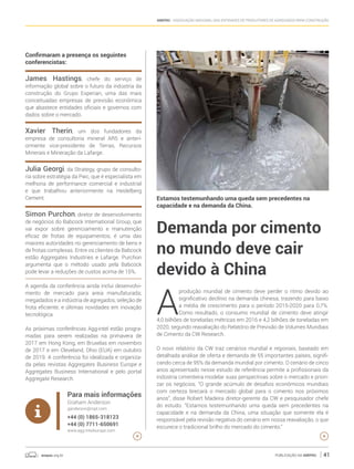 anepac.org.br Publicação da Anepac 41
Anepac - Associação Nacional das Entidades de Produtores de Agregados para Construção
Confirmaram a presença os seguintes
conferencistas:
James Hastings, chefe do serviço de
informação global sobre o futuro da indústria da
construção do Grupo Experian, uma das mais
conceituadas empresas de previsão econômica
que abastece entidades oficiais e governos com
dados sobre o mercado.
Xavier Therin, um dos fundadores da
empresa de consultoria mineral AR5 e anteri-
ormente vice-presidente de Terras, Recursos
Minerais e Mineração da Lafarge.
Julia Georgi, da Strategy, grupo de consulto-
ria sobre estratégia da Pwc, que é especialista em
melhoria de performance comercial e industrial
e que trabalhou anteriormente na Heidelberg
Cement.
Simon Purchon, diretor de desenvolvimento
de negócios do Babcock International Group, que
vai expor sobre gerenciamento e manutenção
eficaz de frotas de equipamentos; é uma das
maiores autoridades no gerenciamento de bens e
de frotas complexas. Entre os clientes da Babcock
estão Aggregates Industries e Lafarge. Purchon
argumenta que o método usado pela Babcock
pode levar a reduções de custos acima de 15%.
A agenda da conferência ainda inclui desenvolvi-
mento de mercado para areia manufaturada;
megadados e a indústria de agregados; seleção de
frota eficiente; e últimas novidades em inovação
tecnológica.
As próximas conferências Agg-intel estão progra-
madas para serem realizadas na primavera de
2017 em Hong Kong, em Bruxelas em novembro
de 2017 e em Cleveland, Ohio (EUA) em outubro
de 2019. A conferência foi idealizada e organiza-
da pelas revistas Aggregates Business Europe e
Aggregates Business International e pelo portal
Aggregate Research.
Para mais informações
Graham Anderson
ganderson@ropl.com
+44 (0) 1865-318123
+44 (0) 7711-650691
www.agg-inteleurope.com
Demanda por cimento
no mundo deve cair
devido à China
A
produção mundial de cimento deve perder o ritmo devido ao
significativo declínio na demanda chinesa, trazendo para baixo
a média de crescimento para o período 2015-2020 para 0,7%.
Como resultado, o consumo mundial de cimento deve atingir
4,0 bilhões de toneladas métricas em 2016 e 4,2 bilhões de toneladas em
2020, segundo reavaliação do Relatório de Previsão de Volumes Mundiais
de Cimento da CW Research.
O novo relatório da CW traz cenários mundial e regionais, baseado em
detalhada análise de oferta e demanda de 55 importantes países, signifi-
cando cerca de 95% da demanda mundial por cimento. O cenário de cinco
anos apresentado nesse estudo de referência permite a profissionais da
indústria cimenteira modelar suas perspectivas sobre o mercado e priori-
zar os negócios. “O grande acúmulo de desafios econômicos mundiais
com certeza brecará o mercado global para o cimento nos próximos
anos”, disse Robert Madeira diretor-gerente da CW e pesquisador chefe
do estudo. “Estamos testemunhando uma queda sem precedentes na
capacidade e na demanda da China, uma situação que somente ela é
responsável pela revisão negativa do cenário em nossa reavaliação, o que
escurece o tradicional brilho do mercado do cimento.”
Estamos testemunhando uma queda sem precedentes na
capacidade e na demanda da China.
 