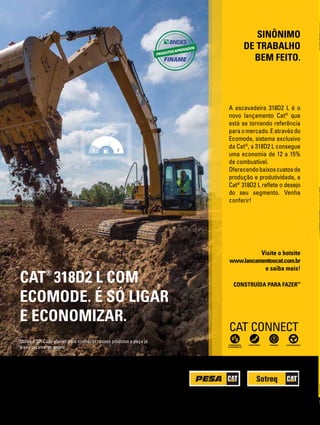 © 2015 Caterpillar. Todos os direitos reservados. CAT, CATERPILLAR, seus respectivos
logotipos, “Amarelo Caterpillar” e o conjunto-imagem POWER EDGE ™, assim como a
identidade corporativa e de produto aqui usada, são marcas registradas da Caterpillar e não
podem ser utilizadas sem permissão.
} SUPORTE EM TODO BRASIL
} QUALIDADE COMPROVADA PELO MERCADO
} FILIAIS EM TODOS OS ESTADOS
Fone: 0800 940 7372
www.pesa.com.br
Fone: 0800 084 8585
www.sotreq.com.br
A escavadeira 318D2 L é o
novo lançamento Cat®
que
está se tornando referência
paraomercado.Eatravésdo
Ecomode, sistema exclusivo
da Cat®
, a 318D2 L consegue
uma economia de 12 a 15%
de combustível.
Oferecendobaixoscustosde
produção e produtividade, a
Cat®
318D2 L reflete o desejo
do seu segmento. Venha
conferir!
Visite o hotsite
www.lancamentoscat.com.br
e saiba mais!
CONSTRUÍDA PARA FAZER™
Utilize o QR Code abaixo para conhecer nossos produtos e peça já
o seu orçamento online.
SINÔNIMO
DE TRABALHO
BEM FEITO.
FUEL LEVEL:
E F
CAT®
318D2 L COM
ECOMODE. É SÓ LIGAR
E ECONOMIZAR. ano19edição66janeiroàmarço2016REVISTAAREIAEBRITAANEPAC66
 