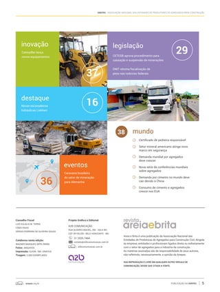 anepac.org.br Publicação da Anepac 5
Anepac - Associação Nacional das Entidades de Produtores de Agregados para Construção
Areia e Brita é uma publicação da Associação Nacional das
Entidades de Produtoras de Agregados para Construção Civil, dirigida
às empresa, entidades e profissionais ligados direta ou indiretamente
com o setor de agregados para a indústria da construção.
As matérias assinadas são de responsabilidade de seus autores,
não refletindo, necessariamente, a opinião da Anepac.
Sua reprodução é livre em qualquer outro veículo de
comunicação, desde que citada a fonte.
Conselho Fiscal
Luiz Eulálio M. Terra
Fábio Rassi
Sérgio Pedreira de Oliveira Souza
Colaborou nesta edição:
Wagner Marques (MTb 29099)
Fotos: ArquivoS
Impressão: Elyon - Ind. Gráfica
Tiragem: 2.000 exemplares
Projeto Gráfico e Editorial:
A2B Comunicação
Rua Alvares Maciel, 362 - sala 901
CEP: 30150-250 - Belo Horizonte - MG
31 2535.7464
contato@a2bcomunicacao.com.br
a2bcomunicacao.com.br
CETESB aprova procedimento para
cassação e suspensão de minerações
DNIT retoma fiscalização de
peso nas rodovias federais
Novas escavadeiras
hidráulicas Liebherr
16
29
37
legislação
destaque
inovação
eventos
Caterpillar lança
novos equipamentos
Caravana brasileira
do setor de mineração
para Alemanha
mundo
Certificado de pedreira responsável
Setor mineral americano atinge novo
marco em segurança
Demanda mundial por agregados
deve crescer
Nova série de conferências mundiais
sobre agregados
Demanda por cimento no mundo deve
cair devido à China
Consumo de cimento e agregados
cresce nos eua
38
36
 