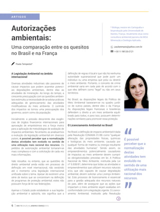 ano 19 edição 66 janeiro à março 20166
A Legislação Ambiental no âmbito
internacional
Diversas atividades industriais são passíveis de
causar impactos que podem acarretar potenci-
ais degradações ambientais, dentre elas as
atividades de mineração. Ao longo do tempo, a
crescente preocupação com as questões ambien-
tais estimulou a necessidade de se adotar práticas
adequadas de gerenciamento das atividades
modificadoras do meio ambiente. O controle
dos impactos se tornou uma preocupação dos
governos, assim como da população.
Inicialmente, a pressão decorrente das exigên-
cias de órgãos financeiros internacionais para
aprovação de empréstimos era a força motriz
para a aplicação de metodologias de avaliação de
impactos ambientais. No entanto, ao analisarmos
a evolução da legislação ambiental em diversos
países, é possível perceber que a normalização
destas atividades tem evoluído no sentido de
uma utilização mais racional dos recursos. Os
pedidos de autorização ambiental tornaram-se
mais complexos e com a solicitação de cada vez
mais informações.
Vale ressaltar, no entanto, que as questões do
direito ambiental ainda estão em processo de
definição em nível internacional, não existindo
até o momento uma legislação internacional
unificada sobre o tema. Apesar de existirem uma
série de textos que se concentram na definição
de programas de proteção ambiental, estes não
possuem força de lei nas federações.
Apenas o Estado pode estabelecer a sua legisla-
ção ambiental e aplicá-la, isto significa que a
definição de regras é local e que não há nenhuma
autoridade supranacional que pode punir um
indivíduo ou uma empresa que polui ou destrói
o meio ambiente. Portanto, o conceito de crime
ambiental varia em cada país de acordo com o
que eles definem como “legal” ou não em seus
territórios.
No Brasil, as disposições legais da Política de
Meio Ambiental basearam-se no quadro jurídi-
co de outros países, dentre eles o da França.
As disposições legais francesas e brasileiras
defendem o direito a um meio ambiente equili-
brado para todos, e para isso, possuem determi-
nações similares para promover essa proteção.
O Licenciamento Ambiental no Brasil
No Brasil, a definição de impacto ambiental é dada
pela Resolução CONAMA 01/86 como “qualquer
alteração das propriedades físicas, químicas
e biológicas do meio ambiente, causada por
qualquer forma de matéria ou energia resultante
das atividades humanas”. Sendo assim, os
empreendimentos potencialmente causadores
de impactos ao meio ambiente devem cumprir
as obrigatoriedades previstas em lei. A Política
Nacional do Meio Ambiente, instituída pela Lei
nº 6.938/81, determina que todas as atividades e
empreendimentos que utilizam recursos naturais
e/ou que são capazes de causar degradação
ambiental, devem solicitar uma Licença Ambien-
tal. Este processo de licenciamento é essencial
para a gestão adequada dos recursos naturais
do país, além de assegurar que as ações que
impactam o meio ambiente sejam avaliadas em
conformidade com a legislação vigente. O Licenci-
amento Ambiental, instituído pela Resolução
Autorizações
ambientais:
Uma comparação entre os quesitos
no Brasil e na França
* Bióloga, mestre em Cartografia e
bioprodução pela Universidade de
Nantes, França. Atualmente atua como
consultora ambiental parceira da MGA
Mineração e Geologia Aplicada.
paulatempes@yahoo.com.br
+ 55 11 98120-2121
Paula Tempesta*
É possível
perceber que a
normalização
destas
atividades tem
evoluído no
sentido de uma
utilização mais
racional dos
recursos.
“
“
A R T I G O S
 