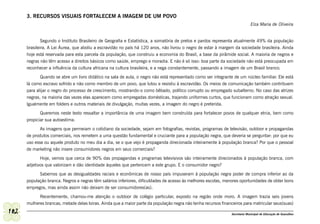 3. RECURSOS VISUAIS FORTALECEM A IMAGEM DE UM POVO
                                                                                                                             Elza Maria de Oliveira


              Segundo o Instituto Brasileiro de Geografia e Estatística, a somatória de pretos e pardos representa atualmente 49% da população
      brasileira. A Lei Áurea, que aboliu a escravidão no país há 120 anos, não livrou o negro de estar à margem da sociedade brasileira. Ainda
      hoje está reservada para esta parcela da população, que construiu a economia do Brasil, a base da pirâmide social. A maioria de negros e
      negras não têm acesso a direitos básicos como saúde, emprego e moradia. E não é só isso: boa parte da sociedade não está preocupada em
      reconhecer a influência da cultura africana na cultura brasileira, e a nega constantemente, passando a imagem de um Brasil branco.
             Quando se abre um livro didático na sala de aula, o negro não está representado como ser integrante de um núcleo familiar. Ele está
      lá como escravo sofrido e não como membro de um povo, que lutou e resistiu à escravidão. Os meios de comunicação também contribuem
      para alijar o negro do processo de crescimento, mostrando-o como bêbado, político corrupto ou empregado subalterno. No caso das atrizes
      negras, na maioria das vezes elas aparecem como empregadas domésticas, trajando uniformes curtos, que funcionam como atração sexual.
      Igualmente em folders e outros materiais de divulgação, muitas vezes, a imagem do negro é preterida.
             Queremos neste texto ressaltar a importância de uma imagem bem construída para fortalecer povos de qualquer etnia, bem como
      propiciar sua autoestima.
             As imagens que permeiam o cotidiano da sociedade, sejam em fotografias, revistas, programas de televisão, outdoor e propagandas
      de produtos comerciais, nos remetem a uma questão fundamental e cruciante para a população negra, que deveria se perguntar: por que eu
      uso esse ou aquele produto no meu dia a dia, se o que vejo é propaganda direcionada inteiramente à população branca? Por que o pessoal
      de marketing não insere consumidores negros em seus comerciais?
             Hoje, vemos que cerca de 90% das propagandas e programas televisivos são inteiramente direcionados à população branca, com
      adjetivos que valorizam e dão identidade àqueles que pertencem a este grupo. E o consumidor negro?
            Sabemos que as desigualdades raciais e econômicas de nosso país impuseram à população negra poder de compra inferior ao da
      população branca. Negros e negras têm salários inferiores, dificuldades de acesso às melhores escolas, menores oportunidades de obter bons
      empregos, mas ainda assim não deixam de ser consumidores(as).
            Recentemente, chamou-me atenção o outdoor de colégio particular, exposto na região onde moro. A imagem trazia seis jovens
      mulheres brancas, metade delas loiras. Ainda que a maior parte da população negra não tenha recursos financeiros para matricular seus(suas)

102                                                                                                             Secretaria Municipal de Educação de Guarulhos
 