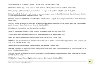 COSTA, Emília Viotti da. Da senzala à colônia. 3. ed. São Paulo: Fund. Edit. UNESP 1998.
                                                                                  ,

COSTA, Marisa Vorraber (Org.). Escola básica na virada do século: cultura, política e currículo. São Paulo: Cortez, 1996.

CUNHA, Henrique Jr. Afrodescendência, pluriculturalismo e educação. In: Revista Pátio. p.21-24, Ano II, nº. 06, 1998.

CUNHA, Perses M. C. Da Senzala à sala de aula: como o negro chegou à escola. In: OLIVEIRA, Iolanda de (Coord.). Relações Raciais e
Educação: alguns determinantes. Niterói/RJ: Contexto, 1999.

CUSTÓDIO, André Viana; VERONESE, Josiane Rose Petry. Trabalho infantil: a negação do ser criança e adolescente no Brasil. Florianópolis:
OAB/SC, 2007.

D´ADESKY, Jacques. A ideologia da democracia racial limiar do anti-racismo universalista. In: SALGUEIRO, Maria A.A. A República e a
questão do negro no Brasil. Rio de Janeiro: Museu da República, 2005.

DAVIS, Darien J. Afro-brasileiros hoje. São Paulo: Summus, 2000.

ELENALTO, Teixeira Celso. O local e o global: limites da participação cidadã. São Paulo: Cortez, 2001.

ESTEBAN, Maria Tereza. Avaliação: uma prática em busca de sentidos. Rio de Janeiro: DP&A, 2001.

FABRIS, Ana Teresa (Org.) Fotografia: usos e funções no século XIX. São Paulo: EDUSP, 1998.

FERNANDES, José Ricardo Oriá. Ensino de história e diversidade cultural: desafios e possibilidades, artigo, cadernos Cedes, Campinas, vol.
25, n. 67, p. 378-388, set./dez. 2005.

FERRARA, Maria A. Como brincam as crianças mineiras. Belo Horizonte, CRPE/MG, 1962.

FERREIRA, Jorge (Org.). O período republicano: o tempo da ditadura, regime militar e movimentos sociais em fins do século XX. Rio de
Janeiro: Civilização Brasileira, 2003.

FERREIRA, Ricardo A. A representação do negro em jornais no centenário da abolição da escravatura no Brasil. Dissertação de mestrado,
ECA/USP São Paulo, 1993.
       .

FONSECA, Maria Nazareth Soares (Org.). Brasil afro-brasileiro. Belo Horizonte: Autêntica, 2000.


Ashanti | Grupo de Trabalho de Promoção da Igualdade Racial                                                                                  121
 