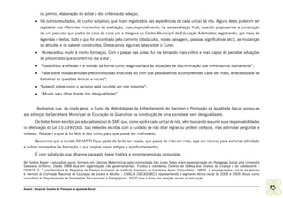 do prêmio, elaboração do edital e dos critérios de seleção;
         •	 Há outros resultados, de cunho subjetivo, que ficam registrados nas experiências de cada um(a) de nós. Alguns deles puderam ser
            captados nos diferentes momentos de avaliação, mas, especialmente, na autoavaliação final, quando propusemos a construção
            de um percurso que partia da casa de cada um e chegava ao Centro Municipal de Educação Adamastor, registrando, por meio de
            legendas e textos, tudo o que foi encontrado pelo caminho (obstáculos, novas paisagens, pessoas significativas etc.), as mudanças
            de atitudes e os saberes construídos. Destacamos algumas falas sobre o Curso:
         •	 “Acrescentou muito à minha formação. Com o passar das aulas, fui me tornando mais crítico e mais capaz de perceber situações
            de preconceito que ocorrem no dia a dia”;
         •	 “Possibilitou a reflexão e a revisão da forma como reagimos face às situações de discriminação que enfrentamos diariamente”;
         •	 “Falar sobre nossas atitudes preconceituosas e racistas fez com que passássemos a compreender, cada vez mais, a necessidade de
            trabalhar as questões étnicas e raciais”;
         •	 “Aprendi sobre como o racismo está incutido em nós mesmos”;
         •	 “Mudei meu olhar diante das desigualdades”.


          Avaliamos que, de modo geral, o Curso de Metodologias de Enfrentamento do Racismo e Promoção da Igualdade Racial somou-se
aos esforços da Secretaria Municipal de Educação de Guarulhos na construção de uma sociedade sem desigualdades.
       Os textos foram escritos por educadores(as) da SME que, como você e cada um(a) de nós, vêm buscando assumir suas responsabilidades
na efetivação da Lei 10.639/2003. São reflexões escritas com o cuidado de não ditar regras ou proferir certezas, mas estimular perguntas e
reflexão. Relatam o que já foi feito e deu certo, para que possa ser melhorado.
       Queremos que a revista ASHANTI fique gasta de tanto ser usada, que passe de mão em mão, seja um recurso para as horas-atividade
e outros momentos de formação e que inspire novos artigos e aprofundamentos.
         É com satisfação que olhamos para esta breve história e reconhecemos as conquistas.
Bel Santos Mayer é educadora social, formada em Ciências Matemáticas pela Universidade São Judas Tadeu e tem especialização em Pedagogia Social pela Universitá
Salesiana di Roma. Desde 1988 atua em organizações não governamentais. Fundou e coordenou Centros de Defesa dos Direitos da Criança e do Adolescente -
CEDECA´S. É coordenadora do Programa de Direitos Humanos do Instituto Brasileiro de Estudos e Apoio Comunitário - IBEAC. É empreendedora social da Ashoka
e membro da Comissão Nacional de Educação de Jovens e Adultos – CNAEJA (SECAD/MEC), representando o segmento étnico-racial de 2008 a 2009. Atuou como
consultora do Departamento de Orientações Educacionais e Pedagógicas - DOEP para o tema das relações raciais na educação.


Ashanti | Grupo de Trabalho de Promoção da Igualdade Racial                                                                                                       13
 