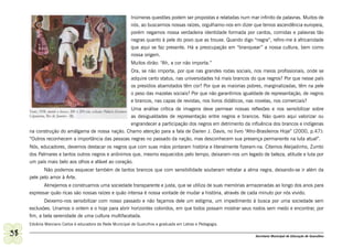 Inúmeras questões podem ser propostas e relatadas num mar infinito de palavras. Muitos de
                                                          nós, ao buscarmos nossas raízes, orgulhamo-nos em dizer que temos ascendência europeia,
                                                          porém negamos nossa verdadeira identidade formada por cantos, comidas e palavras tão
                                                          negras quanto à pele do povo que as trouxe. Quando digo “negra”, refiro-me à africanidade
                                                          que aqui se faz presente. Há a preocupação em “branquear” a nossa cultura, bem como
                                                          nossa origem.
                                                          Muitos dirão: “Ah, a cor não importa.”
                                                          Ora, se não importa, por que nas grandes rodas sociais, nos meios profissionais, onde se
                                                          adquire certo status, nas universidades há mais brancos do que negros? Por que nesse país
                                                          os presídios abarrotados têm cor? Por que as maiorias pobres, marginalizadas, têm na pele
                                                          o peso das mazelas sociais? Por que não garantimos igualdade de representação, de negros
                                                          e brancos, nas capas de revistas, nos livros didáticos, nas novelas, nos comerciais?
                                                  Uma análise crítica de imagens deve permear nossas reflexões e nos sensibilizar sobre
                                                  as desigualdades de representação entre negros e brancos. Não quero aqui valorizar ou
                                                  engrandecer a participação dos negros em detrimento da influência dos brancos e indígenas
     na construção do amálgama de nossa nação. Chamo atenção para a fala de Darien J. Davis, no livro “Afro-Brasileiros Hoje” (2000, p.47):
     “Outros reconhecem a importância das pessoas negras no passado da nação, mas desconhecem sua presença permanente na luta atual”.
     Nós, educadores, devemos destacar os negros que com suas mãos pintaram história e literalmente fizeram-na. Citemos Aleijadinho, Zumbi
     dos Palmares e tantos outros negros e anônimos que, mesmo esquecidos pelo tempo, deixaram-nos um legado de beleza, atitude e luta por
     um país mais belo aos olhos e afável ao coração.
            Não podemos esquecer também de tantos brancos que com sensibilidade souberam retratar a alma negra, deixando-se ir além da
     pele pelo amor à Arte.
            Almejemos e construamos uma sociedade transparente e justa, que se utiliza de suas memórias armazenadas ao longo dos anos para
     expressar quão ricas são nossas raízes e quão intensa é nossa vontade de mudar a história, através de cada minuto por nós vivido.
            Deixemo-nos sensibilizar com nosso passado e não façamos dele um estigma, um impedimento à busca por uma sociedade sem
     exclusões. Unamos o ontem e o hoje para abrir horizontes coloridos, em que todos possam mostrar seus rostos sem medo e encontrar, por
     fim, a bela serenidade de uma cultura multifacetada.
     Edvânia Marciano Carlos é educadora da Rede Municipal de Guarulhos e graduada em Letras e Pedagogia.

38                                                                                                                 Secretaria Municipal de Educação de Guarulhos
 