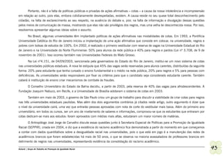 Portanto, não é a falta de políticas públicas e privadas de ações afirmativas – cotas – a causa da nossa intolerância e incompreensão
em relação ao outro, pois elas, embora cotidianamente desrespeitadas, existem. A causa reside no seu quase total desconhecimento pelo
cidadão, na falta de esclarecimento ao seu respeito, na ausência do debate e, pior, na falta de informação e divulgação dessas questões
pelos meios de comunicação de massa, mostrando que elas não são privilégios dos negros, mas uma velha lei desconhecida nossa. Por isso,
resolvemos apresentar algumas ideias sobre o assunto.
      No Brasil, algumas universidades têm implantado políticas de ações afirmativas nas modalidades de cotas. Em 1993, a Pontifícia
Universidade Católica do Rio de Janeiro iniciou a implantação de uma ação afirmativa que consiste em colocar, na universidade, negros e
pobres com bolsas de estudos de 100%. Em 2002, é realizado o primeiro vestibular com reserva de vagas na Universidade Estadual do Rio
de Janeiro e na Universidade do Norte Fluminense: 50% para alunos da rede pública e 40% para negros e pardos (Lei nº 3.708, de 9 de
novembro de 2001). Isso ocorreu também nas Universidades Federais do Mato Grosso.
       Na Lei nº4.151, de 04/09/2003, sancionada pela governadora do Estado do Rio de Janeiro, institui-se um novo sistema de cotas
nas universidades públicas estaduais. A nova lei estipula que 45% das vagas serão reservadas para alunos carentes, distribuídas da seguinte
forma: 20% para estudante que tenha cursado o ensino fundamental e o médio na rede pública, 20% para negros e 5% para pessoas com
deficiências. As universidades serão responsáveis por fixar os critérios para que o candidato seja considerado estudante carente. Também
caberá à instituição de ensino criar mecanismos de combate às fraudes.
      O Conselho Universitário do Estado da Bahia decidiu, a partir de 2003, pela reserva de 40% das vagas para afrodescendentes. A
Fundação Joaquim Nabuco, em Recife, e a Universidade de Brasília adotaram o sistema de cotas em 2003.
       Também em maio de 2003, o governo de São Paulo criou um grupo de trabalho para discutir a viabilidade de criar cotas para negros
nas três universidades estaduais paulistas. Mas além dos dois argumentos contrários já citados neste artigo, outro argumento é dizer que
o nível da universidade cairá, uma vez que entrarão pessoas aprovadas com nota de corte do vestibular mais baixa. Além do primeiro ano
universitário, em todos os cursos, ser um ano de nivelamento de saberes e informações, comprovou-se que os estudantes que entraram por
cotas dedicam-se mais aos estudos: foram aprovados com médias mais altas, estudaram um maior número de matérias.
         O Antropólogo José Jorge de Carvalho discute essas questões junto à Secretaria Especial de Políticas para a Promoção da Igualdade
Racial (SEPPIR), criada em 2004, e diz que a existência do racismo acadêmico fica demonstrada a partir do momento em que começamos
a contar com dados quantitativos sobre a desigualdade racial nas universidades, pois o que está em jogo é a manutenção das redes de
acadêmicos brancos que foram estabelecidas há mais de 50 anos, o que se observa na maioria avassaladora de professores brancos em
detrimento de negros nas universidades, representando evidência da consolidação do racismo acadêmico.

Ashanti | Grupo de Trabalho de Promoção da Igualdade Racial                                                                                    43
 