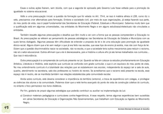 Essas e outras ações fizeram, sem dúvida, com que a segunda lei aprovada pelo Governo Lula fosse voltada para a promoção da
     igualdade no sistema educacional.

            Volto a uma preocupação inicial: a questão da formação que foi vetada no Art. 79-A, se isso é matéria alheia à LDB, como diz o
     veto, precisamos criar alternativas para formação. Embora a sociedade civil, por meio de suas organizações, já esteja fazendo sua parte,
     do meu ponto de vista, isso é papel fundamental das Secretarias de Educação (Federal, Estaduais e Municipais). Sabemos muito bem que
     a qualificação está em algumas universidades, nas entidades do Movimento Negro e em alguns estudiosos/intelectuais não vinculados a
     entidades.

             Também ressalto algumas preocupações e desafios que têm muito a ver com a forma que as pessoas compreendem a Educação no
     Brasil. As preocupações se referem ao pensamento de pessoas estratégicas nas Secretarias de Educação de Estados e Municípios com as
     quais temos dialogado. Algumas pessoas têm dificuldade de entender a proposta da lei e de uma educação para promoção da igualdade
     étnico-racial. Alguns dizem que a lei vem realçar o que já era feito nas escolas, que esse tipo de ensino já existia, mas não com força de lei.
     Dizem que a questão discriminatória nasce na sociedade, não na escola, e que a sociedade teria outros mecanismos para reduzir o racismo,
     não só o setor educacional. Outros afirmam que a lei é desnecessária, pois a história e cultura afro já são temas trabalhados nos currículos...
     Que isso é redundância.

             Outra preocupação é a compreensão de currículo presente na Lei. Quando se fala em colocar os estudos prioritariamente em Educação
     Artística, Literatura e História, está explicito que currículo se confunde com grade curricular, o que é um equívoco do meu ponto de vista.
     No meu entendimento currículo é a totalidade das relações que se estabelecem nas escolas, independente do espaço ser a sala de aula,
     quadra, atendimento na secretaria, sala dos professores ou horário do recreio. Se acreditamos que o racismo está presente na escola, esse
     espaço não é neutro, ele se manifesta também nas relações estabelecidas pela comunidade escolar.

            Ainda sobre currículo, este deveria considerar a importância do território (entorno), a troca de experiência com colegas, e privilegiar
     as vivências dos alunos e da comunidade. Podemos dizer que a rede tenha avançado do ponto de vista de construção coletiva do currículo,
     no entanto o foco permanece nos livros didáticos.

            Por fim, gostaria de propor algumas estratégias que poderão contribuir ou auxiliar na implementação da Lei:

            a) Construir materiais pedagógicos e curriculares contra-hegemônicos. A esse respeito, temos algumas experiências bem sucedidas
               em várias Secretarias de Educação e Organizações Não Governamentais, que trabalham com Educação ou ligadas ao Movimento
               Negro;

48                                                                                                                Secretaria Municipal de Educação de Guarulhos
 