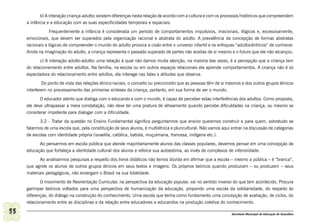 b) A interação criança-adulto: existem diferenças nesta relação de acordo com a cultura e com os processos históricos que compreendem
     a infância e a educação com as suas especificidades temporais e espaciais.
                 Frequentemente a infância é considerada um período de comportamentos impulsivos, irracionais, ilógicos e, excessivamente,
     emocionais, que devem ser superados pela organização racional e abstrata do adulto. A prevalência da concepção de formas abstratas
     racionais e lógicas de compreender o mundo do adulto provoca a cisão entre o universo infantil e os enfoques “adultocêntricos” de conhecer.
     Ainda na imaginação do adulto, a criança representa o passado superado de partes não aceitas de si mesmo e o futuro que ele não alcançou.
            c) A interação adulto-adulto: uma relação à qual não damos muita atenção, na maioria das vezes, é a percepção que a criança tem
     do relacionamento entre adultos. Na família, na escola ou em outros espaços relacionais ela aprende comportamentos. A criança não é só
     espectadora do relacionamento entre adultos, ela interage nas falas e atitudes que observa.
             Do ponto de vista das relações étnico-raciais, o conceito ou preconceito que as pessoas têm de si mesmos e dos outros grupos étnicos
     interferem no processamento das primeiras sínteses da criança, portanto, em sua forma de ver o mundo.
            O educador atento que dialoga com o educando e com o mundo, é capaz de perceber estas interferências dos adultos. Como proposta,
     ele deve ultrapassar a mera constatação, não deve ter uma postura de alheamento quando percebe dificuldades na criança, ou mesmo se
     considerar impotente para dialogar com a dificuldade.
            3.2 - Tratar da questão no Ensino Fundamental significa perguntarmos que ensino queremos construir e para quem, sobretudo se
     falarmos de uma escola que, pela constituição de seus alunos, é multiétnica e pluricultural. Não vamos aqui entrar na discussão de categorias
     de escolas com identidade própria (israelita, católica, batista, muçulmana, francesa, indígena etc.).
           Ao pensarmos em escola pública que atende majoritariamente alunos das classes populares, devemos pensar em uma concepção de
     educação que fortaleça a identidade cultural dos alunos e reforce sua autoestima, ao invés de complexos de inferioridade.
            Ao analisarmos pesquisas a respeito dos livros didáticos não temos dúvida em afirmar que a escola – mesmo a pública – é “branca”,
     que agride os alunos de outros grupos étnicos em seus textos e imagens. Os próprios teóricos quando produziam – ou produzem – seus
     materiais pedagógicos, não enxergam o Brasil na sua totalidade.
            O movimento de Reorientação Curricular, na perspectiva da educação popular, vai no sentido inverso do que tem acontecido. Procura
     garimpar teóricos voltados para uma perspectiva de humanização da educação, propondo uma escola da solidariedade, do respeito às
     diferenças, do diálogo na construção do conhecimento. Uma escola que tenha como fundamento uma concepção de avaliação, de ciclos, do
     relacionamento entre as disciplinas e da relação entre educadores e educandos na produção coletiva do conhecimento.

88                                                                                                               Secretaria Municipal de Educação de Guarulhos
 