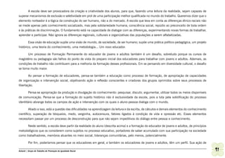 A escola deve ser provocadora da criação e criatividade dos alunos, para que, fazendo uma leitura da realidade, sejam capazes de
superar mecanismos de exclusão e seletividade em prol de uma participação melhor qualificada no mundo do trabalho. Queremos dizer que o
elemento norteador é a lógica da construção do ser humano, não a do mercado. A escola que leva em conta as diferenças étnico-raciais não
se mede apenas pelo conhecimento socializado, mas pela solidariedade humana, consciência social, repúdio ao preconceito de toda ordem
e às práticas de discriminação. O fundamento está na capacidade de dialogar com as diferenças, experimentando novas formas de trabalhar,
aprender e participar. Não ignora as diferenças regionais, culturais e organizativas das populações a serem alfabetizadas.

        Essa visão de educação supõe uma visão de mundo, de sociedade, de ser humano; supõe uma prática político-pedagógica, um projeto
histórico, uma teoria do conhecimento, uma metodologia... Um novo educador.

       Um processo de Formação Permanente do educador de jovens e adultos também é um desafio, sobretudo porque os cursos de
magistério ou pedagogia são falhos do ponto de vista do preparo inicial dos educadores para trabalhar com jovens e adultos. Ademais, as
condições de trabalho não contribuem para a melhoria da formação desses profissionais. Em se pensando em diversidade cultural, o desafio
se torna muito maior.

        Ao pensar a formação de educadores, pensa-se também a educação como processo de formação, de apropriação de capacidades
de organização e intervenção social, objetivando ação e reflexão conscientes e criadoras dos grupos oprimidos sobre seus processos de
libertação.

        Pensa-se apropriação da produção e divulgação do conhecimento: pesquisar, discutir, argumentar, utilizar todos os meios disponíveis
de comunicação. Pensa-se que a formação do sujeito histórico não é exclusividade da escola, pois a luta pela solidificação do processo
identitário abrange todos os campos de ação e intervenção com os quais o aluno-pessoa dialoga com o mundo.

        Aliado a isso, está a questão das dificuldades na aprendizagem da leitura e da escrita, de cálculos e demais elementos do conhecimento
científico, superação de bloqueios, medo, vergonha, autocensura, fatores ligados à condição de vida e opressão etc. Esses elementos
necessitam passar por um processo de desconstrução para que não sejam impeditivos do diálogo entre pessoa e conhecimento.

      Neste sentido, a escola deve partir da realidade do aluno (descrita acima) e a formação do educador de jovens e adultos, de princípios
metodológicos que os considerem como sujeitos no processo educativo, portadores de saber acumulado com sua participação na sociedade
como trabalhadores, membros atuantes no meio social, lideranças comunitárias, pelo menos, potencialmente.

         Por fim, poderíamos pensar que os educadores em geral, e também os educadores de jovens e adultos, têm um perfil. Sua ação de

Ashanti | Grupo de Trabalho de Promoção da Igualdade Racial                                                                                      91
 