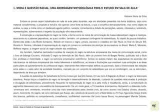 1. MIDIA E QUESTÃO RACIAL: UMA ABORDAGEM METODOLÓGICA PARA O ESTUDO EM SALA DE AULA9


                                                                                                                                     Fabiana Vieira da Silva

       Embora os jornais sejam trabalhados em sala de aula pelos docentes, seja em atividades presentes nos livros didáticos, seja como
material complementar, o propósito é tomá-lo não apenas como fonte de leitura, o que o simplifica demasiadamente, mas como objeto de
análise, ou seja, a mídia como um destacado agente político, narrador, comentarista e dotado de percepções, valores, interesses e, sobretudo,
representações, sobremaneira a respeito da população afro-descendente.
       A construção e a representação do negro na mídia, a forma como os meios de comunicação de massa estereotipam negros e mestiços,
associando-os a palavras pejorativas, as quais contêm, também, um poderoso contingente de estereótipos, foi objeto de poucos trabalhos.
Dentre eles estão: Lilia Moritz Schwarcz, Retrato em branco e negro: jornais, escravos e cidadãos em São Paulo no final do Século XIX;
Ricardo A. Ferreira, intitulado A representação do negro em jornais no centenário da abolição da escravatura no Brasil; Maria E. Menezes,
Reflexos negros: a imagem social do negro através das metáforas.
        Há, também, trabalhos dedicados à análise da inserção do negro na estrutura empresarial dos meios de comunicação social, como
o livro de Solange Couceiro, intitulado O negro na televisão de São Paulo, além do pioneiro livro de Borges Pereira, publicado sob o título
Cor, profissão e mobilidade: o negro na estrutura empresarial radiofônica. Ambos os autores tratam das expectativas de ascensão dos
não-brancos na estrutura empresarial dos meios televisivos e radiofônicos, as ânsias e frustrações que envolvem suas ambições e as áreas
particulares de aproveitamento do profissional negro, reservando-lhes determinadas esferas ocupacionais, dado a historicidade das relações
entre estes e o vasto setor da sociedade brasileira, marcado por um conjunto de estereótipos que ora os constrangem, ora os estimulam,
dependendo da área que almejam.
          A questão do estereótipo foi trabalhada de forma incisiva por Joel Zito Araújo. Em seu livro A Negação do Brasil: o negro na telenovela
brasileira, Araújo traçou a trajetória do negro na formação e desenvolvimento da televisão, cuidando de questões relacionadas à produção
e divulgação de estereótipos, procedimento frequente na representação do negro na e pela mídia e ressaltando, ainda, a cumplicidade de
segmentos televisivos com uma estética de branqueamento. De um modo geral, a TV brasileira acompanhou Hollywood e a televisão norte-
-americana sem, entretanto, encontrar uma luta mais sistematizada pelos direitos civis, tal como ocorreu nos Estados Unidos, atuando,
assim, livremente. Os negros, tal como delineado por Araújo, são, sobretudo de acordo com a Rede Globo e a TV Tupi, figurantes (braço direito
dos brancos, perfeitos no comportamento, conselheiros, confidentes) mammies (tal como Isaura Bruno, na personagem Mamãe Dolores,
9 Este artigo é parte de um projeto de iniciação científica desenvolvido sob a orientação do professor Dr. Áureo Busetto na UNESP.



Ashanti | Grupo de Trabalho de Promoção da Igualdade Racial                                                                                                    95
 