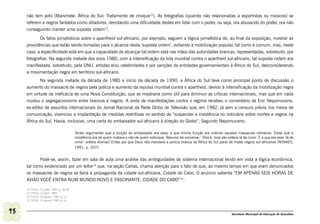 não tem jeito (Manchete: África do Sul: Tratamento de choque12). As fotografias (quando não relacionadas a esportistas ou músicos) se
     referem a negros fardados como ditadores, denotando uma dificuldade destes em lidar com o poder, ou seja, ora abusando do poder, ora não
     conseguindo manter uma suposta ordem13.
            Os fatos jornalísticos sobre o apartheid sul-africano, por exemplo, seguem a lógica jornalística de, ao final da exposição, mostrar as
     providências que estão sendo tomadas para o alcance desta ‘suposta ordem’, evitando a mobilização popular, tal como é comum, mas, neste
     caso, a especificidade está em que a capacidade de alcançar tal ordem está nas mãos das autoridades brancas, representadas, sobretudo, por
     fotografias. Na segunda metade dos anos 1980, com a intensificação da luta mundial contra o apartheid sul-africano, tal suposta ordem era
     manifestada, sobretudo, pela ONU, artistas e/ou celebridades e por sanções de entidades governamentais à África do Sul, desconsiderando
     a movimentação negra em território sul-africano.
            Na segunda metade da década de 1980 e início da década de 1990, a África do Sul teve como principal ponto de discussão o
     aumento do massacre de negros pela polícia e aumento da repulsa mundial contra o apartheid, devido à intensificação da mobilização negra
     em virtude da ineficácia de uma Nova Constituição, que se mostraria como útil para diminuir as críticas internacionais, mas que em nada
     mudou o segregacionismo entre brancos e negros. A onda de manifestações contra o regime recebeu o comentário de Eric Nepomuceno,
     ex-editor de assuntos internacionais do Jornal Nacional da Rede Globo de Televisão que, em 1982, já sem a censura prévia nos meios de
     comunicação, vivenciou a implantação de medidas restritivas no sentido de “suspender a insistência no noticiário sobre mortes e negros na
     África do Sul. Havia, inclusive, uma carta do embaixador sul-africano à direção do Globo”, Segundo Nepomuceno:

                                           Tentei argumentar que a função do embaixador era essa, e que minha função era noticiar aqueles massacres rotineiros. Disse que a
                                           insistência era de quem matava e não de quem noticiava. Resumo da conversa: ‘ Pois é, mas são ordens lá de cima’. E o que era esse ‘lá de
                                           cima’: ordens divinas? Então por que Deus não mandava a polícia branca da África do Sul parar de matar negros sul-africanos (NOVAES,
                                           1991, p. 207).


            Pode-se, assim, fazer em sala de aula uma análise das ambiguidades do sistema internacional tendo em vista a lógica econômica,
     tal como evidenciado por um leitor14 que, na seção Cartas, chama atenção para o fato de que, ao mesmo tempo em que eram denunciados
     os massacres de negros se fazia a propaganda da cidade sul-africana, Cidade do Cabo. O anúncio salienta “EM APENAS SEIS HORAS DE
     AVIÃO VOCÊ ENTRA NUM MUNDO NOVO E FASCINANTE. CIDADE DO CABO”15.

     12   VEJA, 31 julho. 1985, p. 48-49
     13   VEJA, 12 abril. 1989
     14   VEJA, 14 agosto. 1985, p. 13
     15   VEJA, 14 agosto. 1985, p. 61



98                                                                                                                                           Secretaria Municipal de Educação de Guarulhos
 