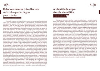 69Resumo68 Resumo
Relacionamentos inter-Raciais:
Adivinha quem chegou
para o jantar
Damião José Antunes, Rogério da Silva Ramos
	
	 Apesar de estarmos no século XXI e vivermos em um país miscigenado, onde
várias raças se misturam, o preconceito e a discriminação racial ainda persistem,
principalmente quando se trata de relacionamentos entre pessoas de “raças
diferentes”. Hoje em dia, não é muito difícil encontramos casais formados por
afrodescendentes e pessoas tidas como “brancas”. Pretendemos abordar o modo
como eram os relacionamentos inter-raciais no século XX e como são agora, no
século XXI. Partiremos da análise do filme Adivinha quem vem para jantar, cujo
lançamento se deu nos anos sessenta do século XX, e uma história de vida, um
relato feito por um integrante do grupo durante o curso de relações étnico-raciais
e socioeducação realizado pelo NEAB-ND (Núcleo de Estudos Afro-brasileiros do
Novo Degase). A partir das interpretações do filme e do relato, analisaremos as
mudanças ocorridas em relacionamentos inter-raciais. No filme Adivinha quem vem
para o jantar, acontece o relacionamento entre um homem “negro” de 37 anos (John
Prentice) e uma jovem “branca” (Joey Drayton) de apenas 23 anos, personagens
interpretados pelos atores Sidney Poitier e Katharine Houghton. Na história, o
casal se apaixona e decide se casar. Há um porém, as famílias se colocam contra o
matrimônio. Para resolver o conflito, as famílias se reúnem e discutem seus níveis
de intolerância. A história é bem atual, pois cotidianamente encontramos homens e
mulheres negras sendo vítimas de preconceito e discriminação pelo simples fato de
postarem suas fotos com seus namorados e namoradas nas redes sociais. Estamos
em pleno século XXI, mas o preconceito e a discriminação ainda existem. No relato
de uma história de vida, uma jovem, cujo nome fictício é Rita, trabalha como
administradora de empresa, mas não se esquece do relacionamento que teve com
um rapaz negro que, segundo ela, era dono do melhor beijo na boca da sua vida.
A família da moça interveio de maneira discriminatória até que o relacionamento
terminasse. Concluímos que o preconceito é algo nojento e asqueroso. Para terminar
esse trabalho, parafraseamos o rapper Gabriel, o Pensador, em Lavagem Cerebral:
“o preconceito é uma coisa sem sentido; O que importa se ele é nordestino e você
não? O que importa se ele é negro e você, branco? Alias branco no Brasil é difícil,
porquê no Brasil todos somos mestiços, A raiz do meu país era multirracial/ tinha
índio, branco e amarelo, preto/ nascemos da mistura, então por que o preconceito?
Uns com a pele claro outros mais escura / mas todos viemos da mesma mistura”.
A identidade negra
através da estética
Ingrid Souza, Maria da Conceição Santos
Mara Helena Forny Mattos Filha
Roseli Maria Araújo, Sabrina Costa
	
	
	 A proposta do texto é trabalhar o tema identidade afro a partir da estética
tendo como objetivo principal: criar uma oficina de artesanato, como forma de
estímulo à valorização da estética africana. Para o seu cumprimento, objetiva-se,
especificamente: dissertar sucintamente sobre a identidade afro, apresentar a história
da Abayomi, como um dos símbolos da identidade e estética africana e descrever as
etapas e os materiais da oficina de artesanato. A razão para a escolha da Abayomi
para a oficina de artesanato deve-se ao fato de referir - se ao nome de uma boneca
negra, criada para crianças, jovens e adultos, no período de escravidão, feita com
retalhos de panos artesanais. Quando os negros vieram da África para o Brasil como
escravos, atravessaram o Oceano Atlântico numa viagem muito difícil. As crianças
choravam assustadas, porque viam a dor e o desespero dos adultos. As mães negras,
então, para acalentar suas crianças, rasgavam tiras de pano de suas saias e faziam
bonecas com elas para as crianças brincarem. Essas bonecas são chamadas de
Abayomi. As Abayomis são pequenas bonecas pretas, feitas de pano e sem costura
alguma, apenas com nós ou tranças. As bonecas não possuem demarcação de olho,
nariz nem boca, isso para favorecer o reconhecimento das múltiplas etnias africanas.
A boneca Abayomi valoriza a cultura africana e contribui para o reconhecimento da
Cultura Afro-Brasileira, pois faz parte da herança cultural dos negros africanos para o
Brasil. Como parte da cultura negra, acredita-se que a aplicação desta oficina poderá
contribuirnãosóparaocompartilhamentodeinformaçãodaculturaafro,mastambém
serve para ressaltar o símbolo da beleza negra, como uma das diversas formas de
preservar a identidade do povo africano. Os materiais utilizados para redação deste
trabalho foram artigos e textos selecionados: “A estética e o mercado produtor” de
Ladi Reis Coutinho; “Educação, identidade negra e formação de professores/as: um
olhar sobre o corpo negro e o cabelo crespo” de Nilma Lino Gomes de 2003. Quanto
à linguagem adotada para construção da oficina, optou-se pela literatura e sobre a
identidade afro e a história da Abayomi e a criação da oficina.
 