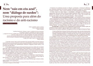 6 Artigo 7Artigo
Nem “raio em céu azul”,
nem “diálogo de surdos”:
Uma proposta para além do
racismo e do anti-racismo
Por Amauri Mendes Pereira1
Tenho o amanhã, o amor e a poesia,
Posso caminhar sem medo!
Solano Trindade
Arrebata, descalvado, o dínamo, o amor e o pêndulo das bocas ancestrais,
E incendeia as palavras, mandingas das origens do tempo.
(...) Quem de nós será o escolhido para cavalgar pela superfície largada no poema antecipadamente?
Como faz o anjo avesso em si, o anjo da linguagem, sal e pedra, sol de línguas,
Guarda-chuva girando palavras pelas quais deslizo pelo poço e pela brevidade dos ecos,
Pelas movediças e embaçadas lembranças, pelas palhas e pelas cordas do dissoluto amor,
E afago, sob o nada, o barro e o repisado destino.
Fausto Antônio
	 A questão racial é, hoje, pauta inarredável da agenda política nacional. Espaços
específicosparaessadiscussãosãocriadosempartidospolíticos,sindicatos,instituições
em geral da sociedade civil, manifestações culturais e religiosas, dentre outros, e em
governos dos três níveis.
	 Comoalguémqueparticipouintensamentedesseprocesso,tenhosidoconvidado
para falar sobre a história do Movimento Negro Brasileiro em muitos lugares. Vou e
falo com orgulho pessoal e político-ideológico: afinal, vivemos um momento de vitória
e de “colheita”, depois de mais de 40 anos ininterruptos de denúncias do racismo, de
demandas de igualdade, de altos e baixos de ações e de busca de diálogo com o amplo
espectro dos poderes sociais, políticos, econômicos e culturais.
	 Na sequência da exposição é comum deparar com diferentes comportamentos:
	 1 – Há quem “não entenda nada (!)”: afrontados e duvidosos de que haja de
fato racismo, ou “se é tanto assim”. Nesses casos... Haja paciência!
	 2 – O mais comum é a perplexidade com as duas histórias que costumo contar,
quase sempre intercaladamente:
1 Doutor em Ciências Sociais-PPCIS-UERJ; Mestre em Educação-PPGEdu-UERJ; Especialista em História da África CE-
AA-UCAM; Prof. Adjunto no DTPE-IE-UFRRJ
- A história do racialismo/racismo no Brasil; a profunda e confortável influência
das chamadas doutrinas do racismo científico emanadas do auge da “modernidade
européia ocidental”, sobre a quase totalidade da intelectualidade brasileira;
- As lutas sociais dos meios negros: a crucialidade e abnegação da militância, suas
organizações, discursos, êxitos em diversas regiões brasileiras, desde o início do século XX!
Enfatizo ao máximo que uma história não existe sem a outra: sem racismo não
haveria luta contra o racismo, seria outra história... Outra sociedade!
	 De um lado a raça era um problema central – um verdadeiro drama existencial
– para os pensadores sociais brasileiros, membros das elites intelectuais que assumiam
a responsabilidade de projetar o Estado nacional, o desenvolvimento da nação e da
sociedade. Obrigatórios os nomes e trechos de obras de Nina Rodrigues2
, de Oliveira
Vianna3
, de Sílvio Romero4
, e a pregação racialista e racista de Arthur Hell Neiva5
, dos
intelectuais presentes no Congresso Brasileiro de Eugenia, em 19296
, no discurso de
Afrânio Peixoto7
, na Câmara Federal, em 1924, e tantos outros exemplos;
	 De outro lado a consistência, força e legitimidade de pensamentos, escritos e ações, em
ambientes sociais de maioria negra em quase todas as regiões do país.
Impressionaadiversidade,qualidadeeabrangênciadetextosemórgãos da Imprensa Negra:
O negro no Brasil não só devastou florestas, andou a cata de ouro e de outros minerais, plan-
tou os primeiros pés da rubeácea que nos deu toda riqueza. Elle alem de ser um factor da
formação da grandeza primitiva, é o brasileiro que não cansa de lutar com devotado amor,
em todas as atividades humanas. É o hércules das forças que se enquadram a engrande-
cer os incontáveis fatores da nossa nacionalidade, por que é um brasileiro luctador e forte.
“O Negro no Brasil”. Jayme de Aguiar. In O CLARIM d’ ALVORADA. Junho de 1928.
2 “O critério científico da inferioridade da raça negra nada tem em comum com a revoltante exploração que dele fizeram
os interesses escravistas dos norte-americanos. Para a Ciência não é esta inferioridade mais do que um fenômeno de
ordem perfeitamente natural, produto da marcha desigual do desenvolvimento filogenético da humanidade nas suas
diversas divisões ou seções”. (...) “A raça negra, no Brasil, por maiores que tenham sido os seus incontáveis serviços
à nossa civilização, por mais justificadas que sejam as simpatias de que a cercou o revoltante abuso da escravidão,
por maiores que se revelem os generosos exageros de seus turiferários, há de constituir sempre um dos fatores da
nossa inferioridade como povo”. RODRIGUES, Nina. Os Africanos no Brasil. 4ª ed. 1976. Cia Editora Nacional. SP.
3 “De todas as raças humanas, são as indo-européias as que acusam um coeficiente mais elevado de eugenis-
mo. Logo, só estas nos servem, porque o progresso das sociedades e a sua riqueza e cultura são criação de seus
elementos eugênicos”. VIANNA, Oliveira F.J. A evolução do povo brasileiro. Cia Ed. Nacional. SP. 3ª ed. 1938
4“Mandaaverdade,porém,afirmarqueumaalmejadaunidade,sópossívelpelomestiçamento,sóserealizaránumfuturo
mais ou menos remoto, pois será mister que se dêem poucos cruzamentos dos dois povos inferiores entre si, produzindo-
se assim a natural diminuição desses, e se dêem, ao contrário, em escala cada vez maior com indivíduos de raça branca...
E mais ainda manda a verdade afirmar ser a mestiçagem uma das causas de certa instabilidade moral na população,
pela desarmonia nas índoles e das aspirações do povo, que traz a dificuldade de formação de um ideal nacional comum”
ROMERO, Sílvio . História da Literatura Brasileira. RJ. p. 294-296.
5 “É ponto pacífico que só nos convém a imigração branca. Não porque o Brasil seja racista, mas porque se qui-
sermos prosseguir o branqueamento (...) devemos auxiliar essa tendência, abrindo nossas portas à imigração branca
(...) Isso não quer dizer que proibamos a entrada de elementos de cor, isoladamente (...) significa apenas que deseja-
mos ser brancos daqui a alguns séculos e continuaremos internamente a nossa sábia política de miscigenação ampla”.
HELL NEIVA, Arthur. O Problema Imigratório Brasileiro. In Rev. De Imigração e Colonização nº 3. Ano 5 p. 232.1944
6 “Conclama o Estado a intervir contra os perigos de uma imigração promíscua, sob o ponto de vista
dos interesses da raça e da segurança política e social da República”. Presidente: Edgar Roquette Pinto.
Relator: Ignácio do Azevedo Amaral (Relatório do Congresso Brasileiro de Eugenia, apud VAINER, 1990)
7 Afrânio Peixoto era, naquele momento, Ministro da Saúde, e bradava contra a vinda de imigrantes negros norte-
americanos para ao Brasil. “É nesse momento que a América pretende desembaraçar-se do seu núcleo de 15 milhões
de negros no Brasil. Quantos séculos serão precisos para depurar-se todo esse mascavo humano? Teremos albumina
bastante para refinar toda essa escória? Não bastou a Libéria, descobriram o Brasil?” (Apud VAINER, 1990).
 