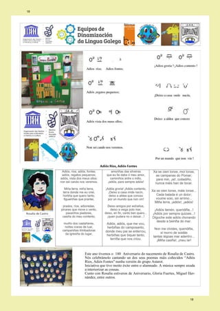 Este ano tivemos o 180 Aniversario do nacemento de Rosalía de Castro.
Nós celebrámolo cantando un dos seus poemas máis coñecidos “Adiós
Ríos, Adiós Fontes” nunha versión do grupo Astarot.
Iniciativa que tivo moito éxito entre o alumnado. A música sempre axuda
a interiorizar as cousas.
Cunto con Rosalía estiveron de Aniversario, Gloria Fuertes, Miguel Her-
nández, entre outros.
18
18
 