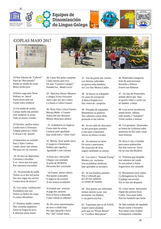 46. Pontevedra inaugurou
Solo de autocaravanas
Rexurdiu a Policia
Estaría nas Habanas
47. As rúas de Pontevedra
sempre deron que falar
se queres coller o coche vas
ter lombos a fartar
48. Coas novas tecnoloxías
tamén temos odiseas
todo mundo a “wasapear”
Vénse zombis a moreas
49. Ten pendente Pontevedra
os fumes de Celulosas todos
queremos na Ría outra cousa
mais fermosa
50. Seica é caro o traslado
para outras poboacións
Hai ben cartos na Suíza
Ou na casa dos Borbóns
51. Témonos que despedir
non sabemos até cando
Se non pulsan o botón
Seguiremos nós cantando
52. Rematamos estas coplas
Co Bilingüismo da Xunta
O galego nas escolas
Nin se fala nin despunta
53. Coma outros desexamos
Algún dos premio levar
Cunha rosca para todos
Non hai bandullo que fartar
54. Den exemplo de equidade
Sexan xustos e honrados
Non teñan como modelo
A banqueiros xubilados
37. Son da quinta dos corenta
con dereitos subtraídos
só queren unha bandeira
na Cruz Dos Mortos Caídos
38. Se buscas na wikipedia
Os casos de corrupción
A Marca España loce
Hai centos de campións
39. Presadas de imputados
Mantéñense no goberno
Nos sabemos cantos deles
pensarán se hai inferno
40. Xa ten máis de oitocentos
un dos principais partidos
a este paso comeremos
mocos ou fentos cocidos
41. Xa entraron na liorta
Os rusos e americanos
No xenocidio de Siria
seguen medrando os ananos
42. Gas sarín e “Donald Trump”
Mísiles con nucleares
Son as palabras modernas
Que aprenden os escolares
43. Se non houbera petróleo
Nin o cobizado gas
por alí non andarían
os irmáns de Satanás
44. Non queren aos refuxiados
moitos morren xa no mar
divírtense con Maduro
e coa guerra nuclear
45. Esperemos que os da NASA
atopen outros planetas
pois aquí xa “Pintan Bastos”
os “Cerebros Metralletas”
28. Como flor polas campiñas
Cento oitenta anos leva
Os seus “Cantares Galegos”
Prenden luz , Madía Leva!
29. Marchou Alonso Montero
e chegou Victor Freixanes
mais o que nos une a todos
é a honra a Carlos Casares
30. Neira Vilas, Gloria Fuertes
Maruja Mallo e Casares
Todos eles nos deixaron
Moitas obras para amares
31. Traballaron no respecto
Como todo bo artista
Loitaron pola igualdade
Que aínda está a “Anos vista”
32. Mesmo hoxe queda lonxe
O respecto ó feminismo
Palabra que significa
Igualdade e non cinismo
33.Este ano o Ravachol
Chegou case atordado
A tarifa de FENOSA
Deixouno ben conxelado
34.Úsanse placas solares
Nos países avanzados
O negocio da corrente
A nós tennos escaldados
35.Estarán por arranxar
A paga dos asesores
Pois se baixa a demanda
Como cobran os señores?
36. De certos representantes
da noxo e medo falar
Por aquí tápanche a boca
Por “Alá” teiman matar
21.Un retallo de uralita
Campa nunha das paredes
Arte moderno na porta
Todo un museo veredes
22.Ouriños, ouriños temos
Cando imos ó Ximnasio
Limpan plásticos e follas
E deixan o do potasio
23.Queremos un corredor
Para ó Patio Cuberto
Cando chove non saímos
Nin para ver un concerto
24. Se toca ser deportistas
Corremos ó Pavillón
E se chove que non para
Hai ximnasia con trebón
25. Na pirámide da saúde
Temos xa os dez mil pasos
Sen non xogas nos recreos
Cantos levas de retraso?
26. Con varias celebracións
Enredamos este ano
Temos xa dentro do corpo
O cántico Rosaliano
27. Primeira muller cantora
Dos costumes populares
Falou na lingua da terra
E deitouna polos mares
19.Non falemos do “Cuberto”
Patio de “Bricomanía”
Pondo un muíño de vento
Moita fariña faría
20 Entra auga polo Norte
Pedrazo no lateral
Fanse pozas pola sur
Cando entra vendaval
COPLAS MAIO 2017
20
20
 