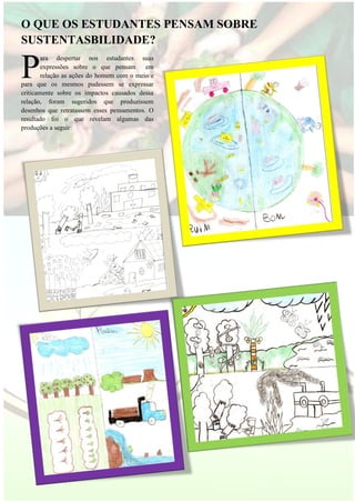 O QUE OS ESTUDANTES PENSAM SOBRE SUSTENTASBILIDADE? 
ara despertar nos estudantes suas expressões sobre o que pensam em relação as ações do homem com o meio e para que os mesmos pudessem se expressar criticamente sobre os impactos causados dessa relação, foram sugeridos que produzissem desenhos que retratassem esses pensamentos. O resultado foi o que revelam algumas das produções a seguir: 
P  