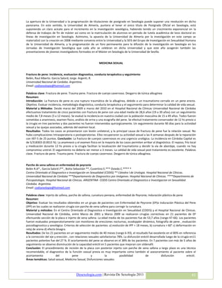 La apertura de la Universidad a la programación de titulaciones de postgrado en Sexología puede suponer una revolución en dicho
panorama. En este sentido, la Universidad de Almería, puntera al tener el único título de Postgrado Oficial en Sexología, está
suponiendo un claro acicate para el incremento en la investigación sexológica, habiendo tenido un crecimiento exponencial en la
defensa de trabajos de fin de máster así como en la matriculación de alumnos en periodo de tutela académica de tesis doctoral en
líneas de investigación en Sexología. Asímismo, la apuesta de la Universidad de Almería por la investigación en este campo se
materializó con la creación en 2008 mediante convenio entre la Universidad y la SEIS del Grupo de Investigación en Sexualidad Humana
de la Universidad de Almería, y la programación de un foro permanente para la difusión de la investigación en Sexología en las
Jornadas de Investigación Sexológica que cada año se celebran en dicha Universidad y que este año acogerán también las
presentaciones de jóvenes investigadores formados en el Máster en Sexología de la Universidad de Sevilla.


                                                            MEDICINA SEXUAL


Fractura de pene: incidencia, evaluacion diagnostica, conducta terapéutica y seguimiento
Belén, Raul Alberto. Garcia Salord, Jorge. Argenti, R.
Universidad Nacional de Cordoba. Argentina.
Email: codisexologia@hotmail.com

Palabras clave: Fractura de pene. Trauma pene. Fractura de cuerpo cavernoso. Desgarro de túnica albugínea
Resumen:
Introducción: La fractura de pene es una ruptura traumática de la albugínea, debido a un traumatismo cerrado en un pene erecto.
Objetivo. Evaluar incidencia, metodología diagnóstica, conducta terapéutica y el seguimiento para determinar la calidad de vida sexual.
Material y Métodos: Desde marzo del 2009 a marzo del 2010 en el Hospital Nacional de Clínicas Universidad Nacional de Córdoba
efectuamos tratamiento de cinco pacientes con fractura de pene con una edad media de 28,6 años (19 a 39 años) con un seguimiento
medio de 7,8 meses (3 a 12 meses). Se evaluó la incidencia en nuestra ciudad con la población masculina de 15 a 49 años. Todos fueron
sometidas a anamnesis, examen físico, análisis de orina y una ecografía del pene. Se efectuó tratamiento conservador de 12 hs previo a
la cirugía en tres pacientes y dos pacientes no fueron intervenidos quirúrgicamente. Un seguimiento durante 90 días para la actividad
sexual y las quejas asociadas, además del exámen local.
Resultados: Todos los casos se presentaron con lesión unilateral, y la principal causa de fractura de pene fue la relación sexual. No
hubo complicaciones Intraoperatoria o postoperatorias. Ellos recuperaron su actividad sexual a las 4 semanas después de la reparación
con IIEF-5 de 25 puntos. Conclusión: La fractura de cuerpos cavernosos es una urgencia urológica. La incidencia en Córdoba Capital es
de 5/318303 (0.0015 %). La anamnesis y el examen físico en la mayoría de los casos permiten arribar al diagnóstico. El reposo, frío local
y medicación durante 12 hs previo a la cirugía facilitan la localización del traumatismo y decidir la vía de abordaje, cuando no hay
compromiso uretral. El seguimiento no debería ser menor a 3 meses. La calidad de vida sexual post tratamiento es excelente. Palabras
clave. Fractura de pene. Trauma pene. Fractura de cuerpo cavernoso. Desgarro de túnica albugínea.


Parche de vena safena en enfermedad de peyronie
Belén R.A*., Garcia Salord J**., Botta Sebastián **, Cuvertino E.*** Oviedo C.**** *
Centro Orientado al Diagnostico e Investigación en Sexualidad (CODIS) ** Cátedra I de Urología. Hospital Nacional de Clínicas.
Universidad Nacional de Córdoba ***Departamento de Diagnostico por Imágenes. Hospital Nacional de Clínicas. ****Departmento de
Psicopatologia. Hospital Nacional de Clínicas. ARGENTINA CODIS Centro Orientado al Diagnostico e Investigacion en Sexualidad.
Córdoba. Argentina.
Email: codisexologia@hotmail.com

Palabras clave: Injerto de safena, parche de safena, curvatura peniana, enfermedad de Peyronie, Induración plástica de pene
Resumen:
Objetivo: Evaluar los resultados obtenidos en un grupo de pacientes con Enfermedad de Peyronie (EP)o Induración Plástica del Pene
(IPP) en los cuales se realizaron cirugía con parche de vena safena para corregir la curvatura.
Material y métodos: En el Centro Orientado al Diagnostico e Investigación en Sexualidad (CODIS) y el Hospital Nacional de Clínicas.
Universidad Nacional de Córdoba, entre Marzo de 2001 y Marzo 2009 se realizaron cirugías correctivas en 21 pacientes de EP
efectuando sección de la placa e injerto de vena safena. La edad media de los pacientes fue de 53,7 años (rango 47-66). Los pacientes
fueron evaluados preoperatoriamente con monitoreo de erecciones nocturnas, ecodoppler dinámico, fotografía de pene , evaluación
psicodiagnostica y sexológica. Criterios de selección de pacientes: a) evolución de IPP > 18 meses, b) curvatura > 60° c) deformación en
reloj de arena d) efecto bisagra.
Resultados: De los 21 pacientes en un seguimiento medio de 40 meses (rango 6-93), el resultado fue excelente en el 80% en referencia
a la corrección del eje y erección , con relaciones sexuales satisfactorias 78%. La disfunción eréctil desarrollada luego de la cirugía en11
pacientes potentes fue del 27 %. El acortamiento del pene se observo en el 38% de los pacientes. En 7 pacientes con más de 5 años de
seguimiento se observo disminución de la capacidad eréctil en 5 pacientes que mejoran con sildenafil.
Conclusión: El procedimiento de incisión de la placa con posterior injerto con parche de vena safena a largo plazo es una técnica
recomendable, el diagnostico de la función sexual previa es muy importante como también el asesoramiento al paciente sobre el
acortamiento             del           pene           y          la           posibilidad         de            disfunción           eréctil.
Áreas temáticas: Salud sexual, Medicina Sexual, Disfunciones sexuales



                                         Desexologia.com | Revista De Sexología 2011                                                     41
 