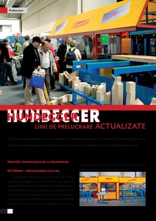 Hundegger 
linii de prelucrare actualizate 
Noutăţi tehnologice de la Hundegger 
K2-Robot - prelucrarea pe 6 axe 
La expoziţia internaţională „Dach & Holz“ de la Köln, 
compania Hundegger a prezentat noua linie de maşini de 
tâmplărie K2 Robot. Această linie automată CNC de prelucra-re 
a lemnului de construcţie se bazează pe sistemul liniei K2 
cu două sisteme de manipulare CNC, care de-a lungul anilor 
a fost apreciată de peste 1250 de clienţi. În februarie 2009, 
linia K2 a fost laureată ca cea mai perfectă maşină pentru 
prelucrarea automată a lemnului de construcţie de uniunea 
profesională “High-Tech-Abbund-Verbandes”. 
Prelucrare 
Cel mai renumit producător la nivel mondial de linii automate de prelucrare a lemnului de construcţie, furnizează 
soluţii cu care puteţi atinge o viteză foarte mare de prelucrare în condiţii de precizie şi flexibilitate maximă 
16 
 