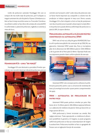 Liniile de prelucrare automate Hundegger K2i care se 
compun din mai multe staţii de prelucrare, pot fi echipate cu 
magazii automate de scule de până la 10 piese. Schimbarea scu-lelor 
se face în timp record de numai cca. 9 secunde. Coordona-rea 
utilizării sculelor se face direct din unitatea de comandă EKP, 
în conformitate cu planul de prelucrare, reglându-se automat şi 
viteza de lucru. 
Hundegger K3i - linia “de forţă” 
Hundegger K3i este destinată cu precădere firmelor spe-cializate 
care necesită viteză mai ridicată de prelucrare, precum 
centrele care lucrează în „lohn” unde viteza de prelucrare este 
un factor foarte important sau companiile cu volume mari de 
producţie ce trebuie asigurate în timp scurt. Pentru aceasta 
Hundegger K3i a fost echipată cu încă un braţ de poziţionare 
care duce la prelucrarea în paralel a două repere la staţii diferi-te 
de prelucrare şi poate diminua astfel timpul de prelucrare cu 
până la 50%, la repere identice. 
Prelucrarea automată a plăcilor pentru 
construcţii cu automatul SPM1 
SPM1 este cel mai nou utilaj din gama HUNDEGGER, foar-te 
util în prelucrarea plăcilor de constucţie de tip OSB, PAL sau 
gipscarton. Automatul SPM1 poate tăia, freza şi inscripţiona 
plăci de la dimensiuni de 500×500mm până la 1250×3000mm 
şi de la grosimi de la 9mm până la 40mm. Operaţia finală este 
inscripţionarea pieselor tăiate conform planului de execuţie. 
Automatul SPM1 este conceput pentru utilizarea în prefa-bricarea 
panourilor pentru case cu structură de rezistenţă din 
lemn şi la montajul structurilor uşoare pentru compartimentări 
de spaţii. 
HM4 - automatul de prelucrare pe 
patru feţe 
Automatul HM4 poate prelucra simultan pe patru feţe 
lemne de la 15×30mm până la 300×400mm (opţional 625mm), 
cu o adâncime de rindeluire de până la 12mm pe latură într-un 
singur proces de lucru. 
HM4 prelucrează şi lemne torsionate sau umede, fără 
reglaje anterioare. Toate operaţiunile ca rindeluirea la dimen-siuni 
predefinite în grosime şi în lungime, se poate programa 
astfel încât prelucrarea se face pe secţiuni/porţiuni de lungimi 
la aceleasi lemn. Prelucrarea muchiilor se face cu agregatele de 
frezare care se reglează în funcţie de necesitate. 
Prelucrare hundegger 
18 
 