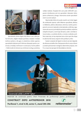 Specializările oferite după ciclul inferior sunt: zidar-pie-trar- 
tencuitor, dulgher-tâmplar-parchetar, instalator instalaţii 
technico-sanitare şi de gaze. La absolvirea ciclului superior, 
specializările obţinute pot fi tehnician desenator pentru con-strucţii 
şi instalaţii, technician în construcţii şi lucrări publice 
– limbă modernă intensivă sau technician ecolog şi protecţia 
DULGHER 
www.dulgher.ro 
calităţii mediului. Începând din anul școlar 2010-2011 pro-punem 
introducerea unei noi specializări: desenator tehnic 
pentru arhitectură şi design. Autorizarea acestei specializări 
este în curs de realizare. 
Oportunităţi oferite de şcoala noastră sunt strâns legate 
de următoarele aspecte: cadre didactice specializate, dotarea 
cu bibliotecă, ateliere, laboratoare, internat şi cantină, partici-parea 
la concursuri naționale și internaționale, conferințe, orga-nizarea 
de excursii şi activități de protecția mediului, susţinerea 
echipelor de sport, a unei trupe de teatru, a altor activităţi ex-tracurriculare, 
a consiliului elevilor, a revistei şi radioului școlii. 
Între toate însă, cel mai important este un bun spirit de echipă 
în colectivul de muncă, respectiv între profesori și elevi. 
Suntem conștienți de faptul că viitorul unei țări depinde 
de educarea actualilor elevi. Dacă punem efort în ceea ce facem 
și suntem perseverenți în atingerea obiectivelor propuse, vom 
fi cu un pas mai aproape de îmbunătățirea viitorului. 
43 
 