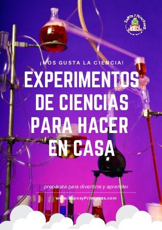 EXPERIMENTOS
DE CIENCIAS
PARA HACER
EN CASA
¡ N O S G U S T A L A C I E N C I A !
prepárate para divertirte y aprender
www.SaposyPrincesas.com
 