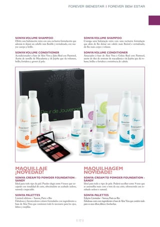 FOREVER BIENESTAR | FOREVER BEM ESTAR




SONYA VOLUME SHAMPOO                                                         SONYA VOLUME SHAMPOO
Obtén una hidratación extra con una exclusiva formulación que                Consiga uma hidratação extra com uma exclusiva formulação
además te dejará un cabello más flexible y revitalizado, con ma-             que além de lhe deixar um cabelo mais flexivel e revitalizado,
yor cuerpo y brillo.                                                         dá-lhe mais corpo e volume.

SONYA VOLUME CONDITIONER                                                     SONYA VOLUME CONDITIONER
Acondicionador a base de Aloe Vera y Jalea Real con Pantenol,                Amaciador à base de Aloe Vera e Geleia Real com Pantenol,
Aceite de semilla de Macadamia y de Jojoba que da volumen,                   azeite de óleo de semente de macadâmia e de Jojoba que dá vo-
brillo, fortaleza y grosor al pelo.                                          lume, brilho e fortalece a resistência do cabelo.




MAQUILLAJE                                                                   MAQUILHAGEM
¡NOVEDAD!                                                                    NOVIDADE!
SONYA CREAM TO POWDER FOUNDATION -                                           SONYA CREAM TO POWDER FOUNDATION -
SANDY                                                                        SANDY
Ideal para todo tipo de piel. Puedes elegir entre 9 tonos que en-            Ideal para todo o tipo de pele. Poderá escolher entre 9 tons que
cajarán con tonalidad de cutis, ofreciéndote un acabado sedoso,              se assemelha mais com o tom da sua cútis, oferencendo um re-
natural e impecable.                                                         sultado sedoso e natural.

SONYA PALETTES                                                               SONYA PALETTES
Limited editions – Samoa, París o Río                                        Edições Limitadas – Samoa, París ou Rio
Fabulosos y favorecedores colores formulados con ingredientes a              Fabulosas cores com ingredientes à base de Aloe Vera que contêm tudo
base de Aloe Vera que contienen todo lo necesario para los ojos,             para os seus olhos, lábios e bochechas.
labios y mejillas.




                                                                    | 17 |
 