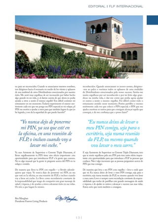 EDITORIAL | FLP INTERNACIONAL




no para ser reconocidos. Cuando se anunciaron nuestros nombres,               reconhecidos. Quando anunciaram os nossos nomes, dirigimo-
nos dirigimos hacia el escenario en medio de los vítores y aplausos           -nos ao palco e ouvimos todos os aplausos de uma multidão
de una multitud de otros Distribuidores emocionados por nuestro               de Distribuidores emocionados pelo nosso sucesso. Sentia-me
éxito. Me sentí muy orgulloso de ser reconocido por haber hecho               muito orgulhoso por ser reconhecido e por ter feito algo gran-
algo grande en mi vida, ¡y al darme cuenta de que ahora yo podía              dioso na minha vida, e dar-me conta que podia agora ajudar
ayudar a otros a sentir el mismo orgullo! Era difícil contener mi             os outros a sentir o mesmo orgulho. Foi difícil conter todo o
entusiasmo en ese momento. Todavía experimento el mismo sen-                  entusiasmo sentido nesse momento. Porém partilho o mesmo
timiento cada vez que me pongo ese PIN especial en mi solapa; ¡el             sentimento cada vez que coloco o PIN especial; o PIN que me
PIN me motiva a ayudar a otros para que también logren lo que yo              ajuda a motivar os outros para que consigam alcançar aquilo que
he logrado, y me da la seguridad de que puedo hacerlo!”                       consegui, e dá-me confiança que o posso fazer!”



    “Yo nunca dejo de ponerme                                                     “Eu nunca deixo de levar o
    mi PIN, ya sea que esté en                                                   meu PIN comigo, seja para o
   la oficina, en una reunión de                                                 escritório, seja numa reunião
   FLP, o incluso cuando voy a                                                    da FLP, ou mesmo quando
           lavar mi coche. ”                                                        vou lavar o meu carro.”
Ya seas Asistente de Supervisor o Gerente Triple Diamante, el                 E seja Assistente de Supervisor ou Gerente Triplo Diamante, tem
llevar orgullosamente tu PIN tiene otro efecto importante: crea               que se sentir orgulhoso pelo seu PIN pois tem outro efeito impor-
oportunidades para que introduzcas FLP a la gente que conoces.                tante: cria oportunidades para que introduza a FLP às pessoas que
No es algo inusual que la gente te pregunte acerca del PIN en tu              conhece. Não é algo incomum que as pessoas perguntem acerca do
solapa o vestido.                                                             PIN que traz consigo.

De manera que lleva tu PIN con orgullo – y llevalo adonde-                    De maneira que leva o seu PIN com orgulho – leva-o onde quer
quiera que vayas. Yo nunca dejo de ponerme mi PIN, ya sea                     que vá. Eu nunca deixo de levar o meu PIN comigo, seja para o
que esté en la oficina, en una reunión de FLP, o incluso cuando               escritório, seja numa reunião da FLP, ou mesmo quando vou lavar
voy a lavar mi coche. Lo llevo como recordatorio constante de                 o meu carro. Levo-o sempre como recordação constante da respon-
la responsabilidad que tengo de compartir este gran mensaje de                sabilidade que tenho de partilhar esta grande mensagem de saúde
salud y riqueza, y de ayudar a otros a alcanzar éxito en sus vidas.           e riqueza, e de ajudar os outros a alcançar o sucesso nas suas vidas.
Os reto a que hagais lo mismo.                                                Estou certo que vocês também o consigam.



Rex Maughan
Presidente Forever Living Products




                                                                      | 3 |
 
