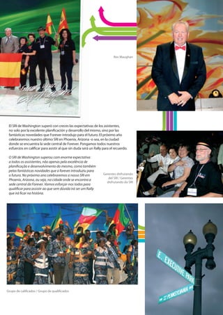 Rex Maughan




 El SRI de Washington superó con creces las expectativas de los asistentes,
 no solo por la excelente planificación y desarrollo del mismo, sino por las
 fantásticas novedades que Forever introdujo para el futuro. El próximo año
 celebraremos nuestro último SRI en Phoenix, Arizona -o sea, en la ciudad
 donde se encuentra la sede central de Forever. Pongamos todos nuestros
 esfuerzos en calificar para asistir al que sin duda será un Rally para el recuerdo.

 O SRI de Washington superou com enorme expectativa
 a todos os assistentes, não apenas pela excelência de
 planificação e desenvolvimento do mesmo, como também
 pelas fantásticas novidades que a forever introduziu para
 o futuro. No próximo ano celebraremos o nosso SRI em              Gerentes disfrutando
                                                                      del SRI / Gerentes
 Phoenix, Arizona, ou seja, na cidade onde se encontra a
                                                                     disfrutando do SRI
 sede central da Forever. Vamos esforçar-nos todos para
 qualificar para assistir ao que sem dúvida irá ser um Rally
 que irá ficar na história.




Grupo de calificados / Grupo de qualificados
 