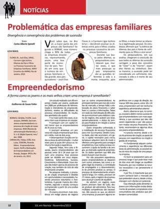 NOTÍCIAS 
Problemática das empresas familiares 
Divergência e convergência dos problemas de sucessão 
Um estudo realizado com 89 em-presas 
criadas por jovens, publicado 
em 2008 por professores de Adminis-tração 
e intendentes de empreende-dorismo, 
revelou as dificuldades do 
processo empreendedor. Os resulta-dos 
apontados são quatro: 
• na maior parte dos casos, os jo-vens 
criam suas empresas em equipe; 
• começam com um capital ini-cial 
menor que os empreendedores 
de 35 anos ou mais; 
• precisam atravessar um pro-cesso 
de criação empresarial que dura, 
em média, mais de dois anos; 
• desempenham funções em to-das 
as áreas da administração – muitas 
vezes para as quais têm pouca ou ne-nhuma 
formação e experiência. 
Segundo Felipe, Ana Luísa e Ri-vanda, 
jovens empreendedores são 
pessoas entre 18 e 34 anos que ini-ciam 
uma empresa. Esse processo 
pode ser dividido em cinco etapas: 
Existência, Sobrevivência, Sucesso, 
Crescimento e Maturidade. Essas eta-pas 
não tratam apenas do processo de 
criação, mas também do ciclo de vida 
empresarial completo. 
Na pesquisa realizada, o proces-so 
de criação empresarial é dividido 
em oportunidades e necessidades, ha-vendo 
processos voluntários e invo-luntários. 
A grande maioria dos infor-mantes, 
segundo o estudo, começou 
a empreender a partir de uma análise 
de mercado. 
Os jovens encontram mais resis-tência 
em redigir planos de negócio 
32 GIL em Revista - Novembro/2013 
que os outros empreendedores. As 
principais barreiras para isso são a aná-lise 
do mercado, o tempo hábil, a ela-boração 
do plano financeiro, o saber 
fazer e o acesso a informações. Talvez 
em razão do nível elevado de dificulda-de 
que encontram para elaborar o pla-no 
de negócio, eles acabam por levar, 
aproximadamente, o dobro do tem-po 
para finalizá-lo em relação a outros 
empreendedores. 
Outro empecilho enfrentado é 
a mobilização de recursos financeiros 
para criar sua empresa. Devido à pou-ca 
idade, eles não acumulam, em ge-ral, 
o capital necessário para criá-la, 
tampouco adquirem bens de modo a 
oferecer como garantia para conseguir 
empréstimos. Esse motivo os leva a re-correrem 
à ajuda da família e de ami-gos, 
ao chamado capital de proximida-de. 
Os dados apontam que 48% dos 
jovens buscam esse recurso. 
Por não possuírem experiência, 
jovens empreendedores se deparam 
com outros entraves, tais como o re-gistro 
legal da empresa, a contratação 
de empregados e o desenvolvimen-to 
do primeiro produto ou serviço. O 
processo de desenvolvimento empre-sarial 
é longo. Em média, precisam de 
27 meses, após o registro da empresa, 
para alcançar o ponto de equilíbrio. 
Ao abrirem um negócio, esses 
jovens precisam fazer de tudo, des-de 
produzir até administrar. Para isso, 
múltiplas competências são necessá-rias. 
São poucos os que, ao abrirem 
uma empresa, já possuem alguma ex-periência 
com o cargo de direção. Ao 
menos 50% dos jovens, entre 18 e 24 
anos, empreendem sem ter nenhuma 
experiência administrativa anterior. 
Assim, observa-se que, no come-ço, 
os jovens obtêm menos sucesso do 
que empreendedores com mais expe-riência, 
o que acontece por eles não 
serem experientes e por não possuí-rem 
muitos recursos financeiros. Por-tanto, 
recomendam-se algumas dicas 
aos jovens empreendedores: 
• é preciso recorrer, desde o iní-cio 
do processo de criação, ao apoio de 
pessoas com experiência na criação e 
gestão de empresas; 
• é fundamental adquirir conhe-cimento 
e experiência nas diferentes 
áreas da administração, se possível an-tes 
do início da criação de uma peque-na 
empresa; 
• é bom se prepararem para um 
processo longo e que pode levar mais 
de dois anos até chegar ao equilíbrio 
financeiro, por isso mobilizar os recur-sos 
necessários e ser perseverante é 
um dever; 
• por fim, é importante que pro-curem 
conhecer bem o mercado em 
que pretendem atuar e, desde o início, 
interajam com clientes em potencial. 
Essa interação pode alimentar os 
jovens com informações vindas direta-mente 
de possíveis compradores e/ou 
consumidores dos produtos que pre-tendem 
comercializar. 
Empreendedorismo 
A forma como os jovens e os mais velhos criam uma empresa é semelhante? 
Texto: 
Guilherme de Souza Fetter 
Leia mais: 
BORGES, Cândido, FILION, Louis 
Jacques, SIMARD, Germain. 
Jovens empreendedores e o 
processo de criação de novas 
empresas. RAM (Revista de 
administração Mackenzie), v. 
9, n. 8, Edição Especial, nov./ 
dez. 2008. 
CARVALHAL, Felipe, LEÃO, Ana 
Luísa, TEIXEIRA, Rivanda 
Meira. Empreendorismo 
Jovem: Perfil e Motivações 
de Empreendedores em 
Aracaju, Sergipe. RPCA, Rio 
de Janeiro, v.6, 2012. 
Você sabia que, no Bra-sil, 
a maior parte das em-presas 
são familiares? Se-gundo 
o SEBRAE, esse número 
chega a 90% de todas 
as empresas brasilei-ras, 
representando, 
assim, uma boa 
parte da econo-mia 
do país. Ten-do 
em vista que 
o número de em-presas 
familiares é 
tão grande, dois pes-quisadores 
– José Elias 
Flores Jr. e Carmem Lígia Iochins 
Grisci – decidiram analisar os di-lemas 
entre pais e filhos criados 
no processo sucessório de em-presas 
familiares. 
Durante sua bus-ca 
pelos dilemas, os 
pesquisadores cons-tataram 
que, mui-tas 
vezes, o que 
mais preocupa os 
pais empresários 
são as questões re-ferentes 
à vida e à 
morte, enquanto, para 
os filhos, o maior temor se relacio-na 
à legitimação pessoal. Os estu-diosos 
afirmam que “a vivência de 
dilemas dos pais é fonte de sofri-mento 
para os filhos e vice-versa”. 
Os pesquisadores, em sua 
análise, chegaram à conclusão de 
que todos os dilemas da sucessão 
carregam o peso dos conceitos 
de “viver” e de “morrer”, sejam 
eles literais ou simbólicos. Des-sa 
maneira, a sucessão pode ser 
considerada um sofrimento rela-cionado 
à vida e à morte de seu 
administrador. 
Texto: 
Carlos Alberto Spinelli 
Leia mais: 
FLORES JR., José Elias, GRISC, 
Carmem Lígia lochins. 
Dilemas de Pais e Filhos 
no Processo Sucessório de 
Empresas Familiares. XXXIV 
Encontro da ANPAD, Rio de 
Janeiro, 2010. 
 