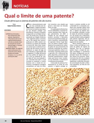 NOTÍCIAS 
Qual o limite de uma patente? 
Estudo afirma que os sistemas de patentes não são neutros 
Com o desenvolvimento cada 
vez mais acelerado das tec-nologias, 
o registro de paten-tes 
tornou-se essencial para aque-les 
que desejam proteger suas 
descobertas, inventos e inovações, 
assegurando um privilégio tempo-rário. 
De acordo com o estudo de-senvolvido 
por Birgitte Andersen, 
“The neglected patent controver-sies 
in the twenty first century”, 
publicado em 2003, existem con-trovérsias 
no sistema de patentes 
no século XXI. Além disso, Ander-sen 
conclui que os sistemas de pa-tentes 
não são neutros, já que es-tabelecem 
as regras do jogo em 
que indivíduos e organizações são 
os jogadores. O artigo demonstra 
que essa política de registro ten-de 
a criar um ambiente de “win-ner 
takes all” (em uma tradução li-vre, 
“vencedor leva tudo”), o qual 
incentiva as empresas a criarem 
barreiras com o intuito de con-trolarem 
e protegerem vantagens 
competitivas, ao invés de tenta-rem 
34 GIL em Revista - Novembro/2013 
encontrar uma solução que 
gerará o bem-estar do mercado 
como um todo. 
Em publicação da Revista Exa-me 
de 13/05/2013, é possível en-contrar 
exemplos disso. Após ale-gar 
judicialmente, em 2007, a 
violação de suas patentes para 
produzir sementes, a Monsanto, 
empresa de agrobiotecnologia, ga-nhou 
o processo, unanimemente, 
do agricultor Vernon Hugh Bow-man, 
de Indiana, Estados Unidos. 
Bowman foi acusado de ter utiliza-do 
grãos de soja provenientes de 
sementes compradas da multina-cional 
para replantar, cultivar e co-mercializar. 
O grande atrativo para 
o agricultor era o diferencial dos 
grãos adquiridos, provenientes de 
sementes geneticamente modifi-cadas 
para terem maior resistên-cia 
aos herbicidas e aumentarem 
o rendimento da produção. 
A discussão do processo fun-damentava- 
se no limite de uma 
patente: o registro protege so-mente 
o produto vendido ou dá 
a liberdade de o comprador reu-tilizar 
e/ou revender cópias? Para 
a Suprema Corte dos Estados Uni-dos, 
o registro de patente proí-be 
a produção, utilização e venda 
de cópias de sementes transgêni-cas. 
De acordo com a Monsanto, 
os grãos também estão protegidos 
pela patente registrada, não po-dendo 
serem replantados sem o 
pagamento de royalties. 
Nessa sentença, pode-se ve-rificar 
a crítica de Andersen a res-peito 
da política de registro de 
patentes. Para ele, as patentes 
podem impor a criação de solu-ções 
tecnológicas e econômicas 
não ideais, configurando uma ex-ploração 
injusta dos indivíduos e 
dos setores da economia. Poste-riormente 
elas têm de se adaptar 
às trajetórias e aos paradigmas es-tabelecidos, 
conferindo uma gran-de 
concentração de poder a indús-trias 
específicas, ao invés de criar 
competição. 
Texto: 
Rafael Fischborn Bohrer 
Leia mais: 
SUPREMO dos EUA decide a 
favor da Monsanto sobre 
patentes. Disponível em 
<http://exame.abril.com.br/ 
negocios/noticias/suprema-corte- 
dos-eua-decide-a-favor-da- 
monsanto-em-caso-de-patentes? 
page=1>. Acessado 
em 20 maio 2013. 
ANDERSEN, Birgitte. The neglected 
patent controversies in the 
twenty first century. Revista 
Brasileira de Inovação, 
Campinas, v. 2, n. 1, p. 35-78, 
janeiro/junho 2003. 
 