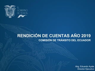 RENDICIÓN DE CUENTAS AÑO 2019
COMISIÓN DE TRÁNSITO DEL ECUADOR
Abg. Eduardo Ayala
Director Ejecutivo
 