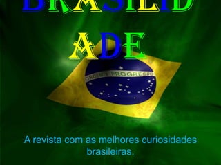 BRASILID
  ADE

A revista com as melhores curiosidades
              brasileiras.
 