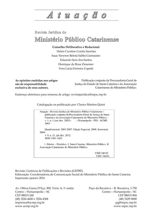 Revisão: Gerência de Publicações e Revisões (GEPRE)
Editoração: Coordenadoria de Comunicação Social do Ministério Público de Santa Catarina
Impressão: janeiro 2016
Paço da Bocaiúva – R. Bocaiúva, 1.750
Centro – Florianópolis – SC
CEP 88015-904
(48) 3229-9000
pgj@mpsc.mp.br
www.mpsc.mp.br
As opiniões emitidas nos artigos
são de responsabilidade
exclusiva de seus autores.
Av. Othon Gama D’Eça, 900, Torre A, 1o
andar
Centro – Florianópolis – SC
CEP 88015-240
(48) 3224-4600 e 3224-4368
imprensa@acmp.org.br
www.acmp.org.br
Publicação conjunta da Procuradoria-Geral de
Justiça do Estado de Santa Catarina e da Associação
Catarinense do Ministério Público.
Catalogação na publicação por: Clarice Martins Quint
Endereço eletrônico para remessa de artigo: revistajuridica@mpsc.mp.br
Conselho Deliberativo e Redacional
Helen Crystine Corrêa Sanches
Isaac Newton Belota Sabbá Guimarães
Eduardo Sens dos Santos
Henrique da Rosa Ziesemer
Vera Lúcia Ferreira Copetti
 