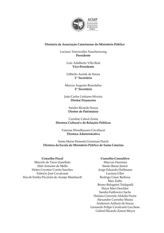 Luciano Trierweiller Naschenweng
Presidente
Luiz Adalberto Villa Real
Vice-Presidente
Gilberto Assink de Souza
1º Secretário
Marcos Augusto Brandalise
2º Secretário
João Carlos Linhares Silveira
Diretor Financeiro
Sandro Ricardo Souza
Diretor de Patrimônio
Caroline Cabral Zonta
Diretora Cultural e de Relações Públicas
Vanessa Wendhausen Cavallazzi
Diretora Administrativa
Sonia Maria Demeda Groisman Piardi
Diretora da Escola do Ministério Público de Santa Catarina
Diretoria da Associação Catarinense do Ministério Público
Conselho Fiscal
Marcelo de Tarso Zanellato
Abel Antunes de Mello
Helen Crystine Corrêa Sanches
Fabrício José Cavalcanti
Havah Emília Piccinini de Araújo Mainhardt
Conselho Consultivo
Maycon Hammes
Simão Baran Júnior
Jorge Eduardo Hoffmann
Luciana Uller
Rodrigo César Barbosa
Max Zuffo  
Bruno Bolognini Tridapalli
Deize Mari Oeschler
Sandra Faitlowicz Sachs 
Heloísa Crescenti Abdalla Freire
Alexandre Carrinho Muniz
Anderson Adilson de Souza
Leonardo Felipe Cavalcanti Lucchese
Gabriel Ricardo Zanon Meyer
 