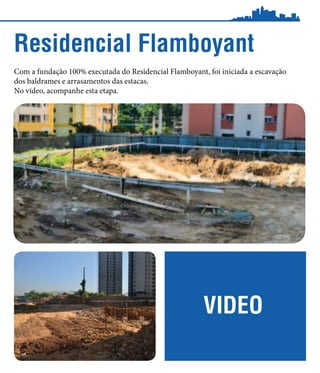 Residencial Flamboyant
Com a fundação 100% executada do Residencial Flamboyant, foi iniciada a escavação
dos baldrames e arrasamentos das estacas.
No vídeo, acompanhe esta etapa.




                                                        VIDEO
 