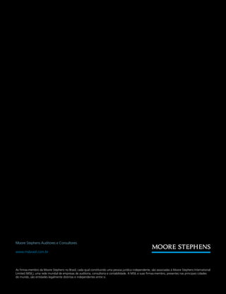 Moore Stephens Auditores e Consultores
www.msbrasil.com.br
As firmas-membro da Moore Stephens no Brasil, cada qual constituindo uma pessoa jurídica independente, são associadas à Moore Stephens International
Limited (MSIL), uma rede mundial de empresas de auditoria, consultoria e contabilidade. A MSIL e suas firmas-membro, presentes nas principais cidades
do mundo, são entidades legalmente distintas e independentes entre si.
 